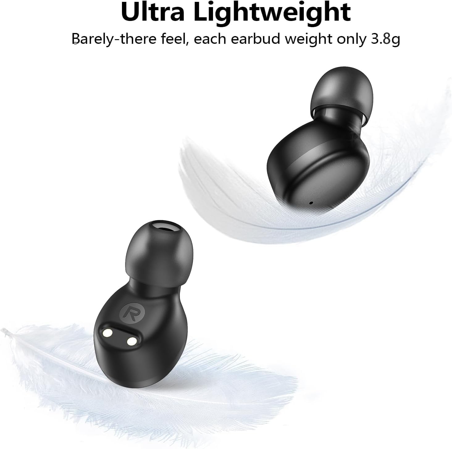 Ultra Lightweight  
Barely-there feel, each earbud weight only 3.8g