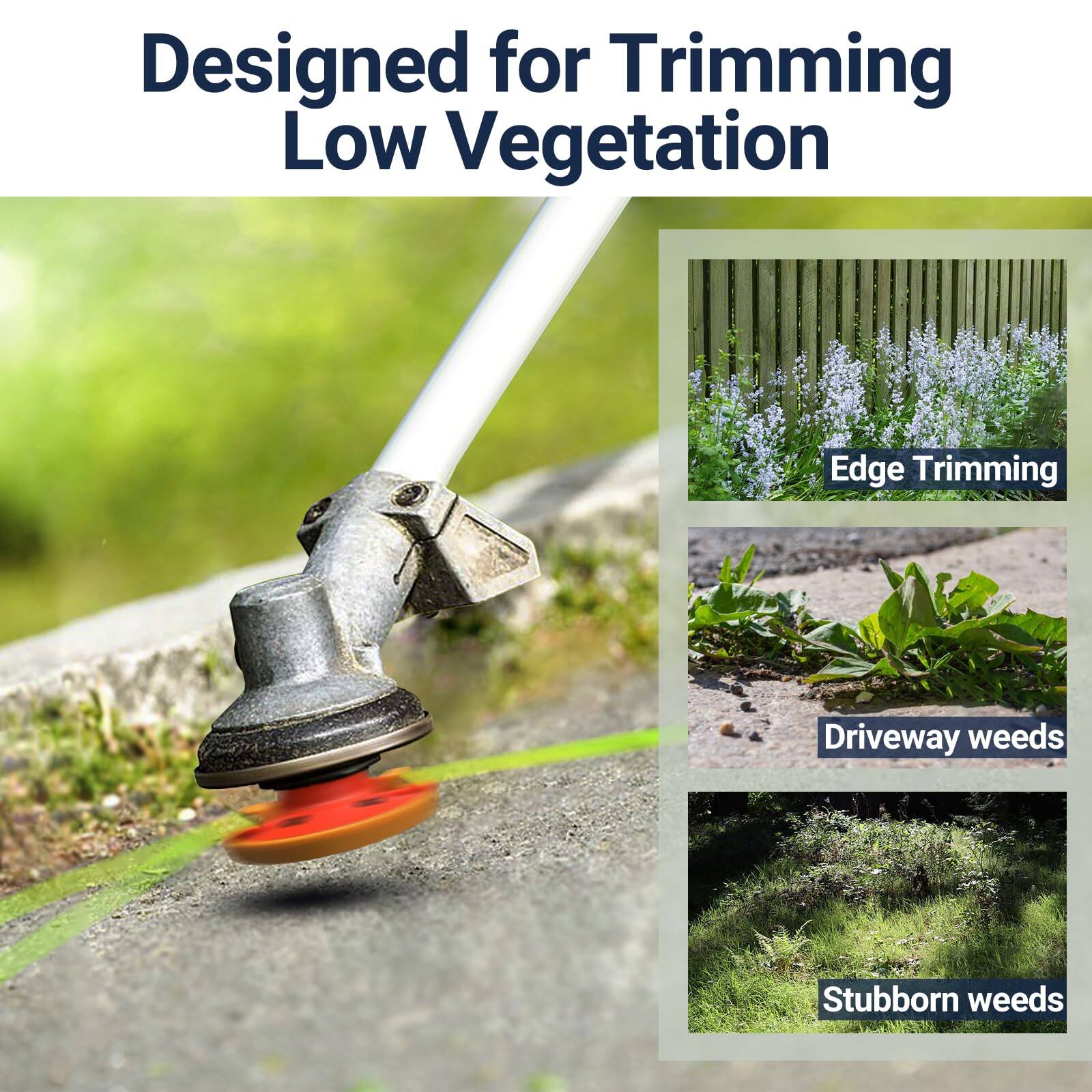 Designed for Trimming Low Vegetation

- Edge Trimming
- Driveway weeds
- Stubborn weeds