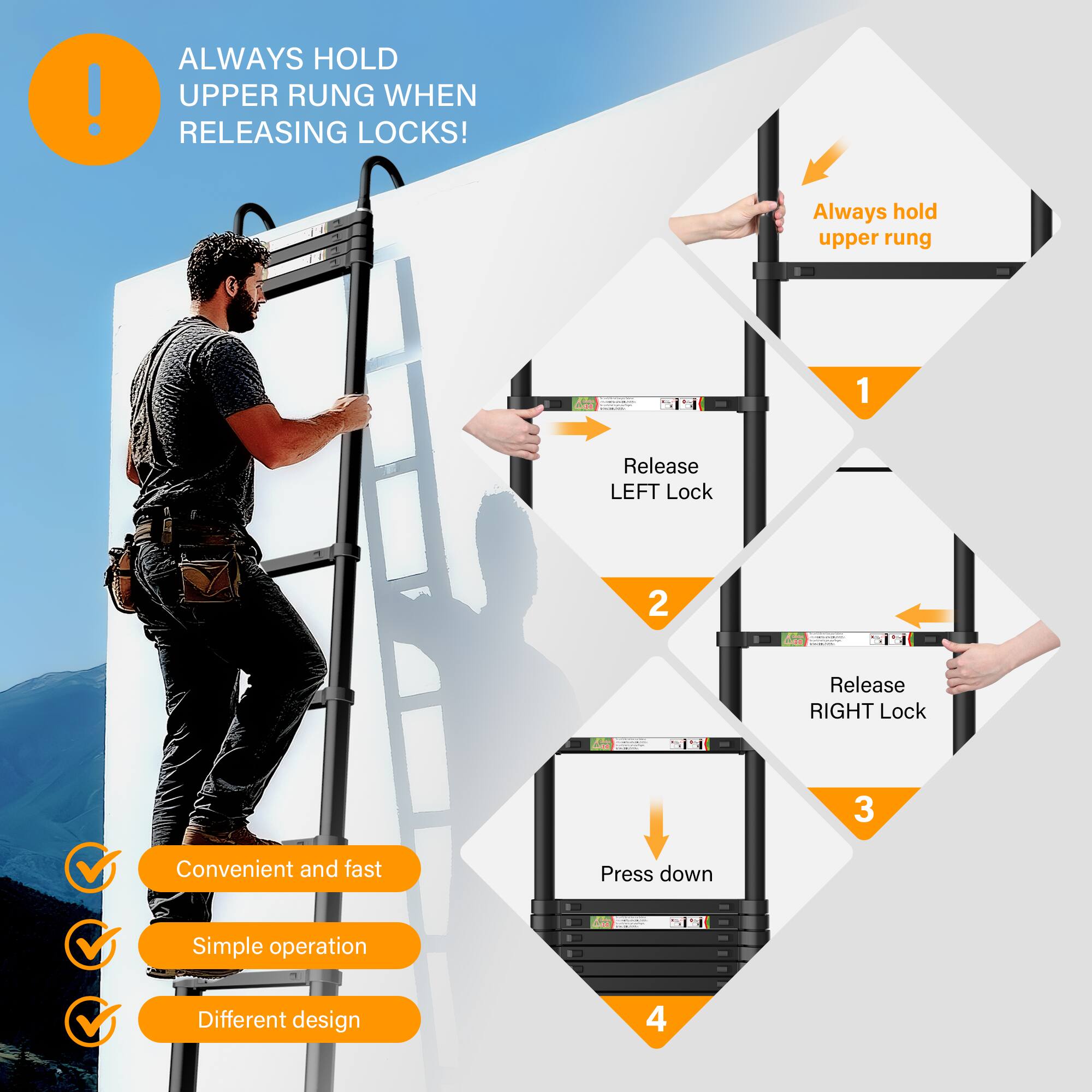 ALWAYS HOLD UPPER RUNG WHEN RELEASING LOCKS!

1. Always hold upper rung
2. Release LEFT Lock
3. Release RIGHT Lock
4. Press down

Convenient and fast
Simple operation
Different design