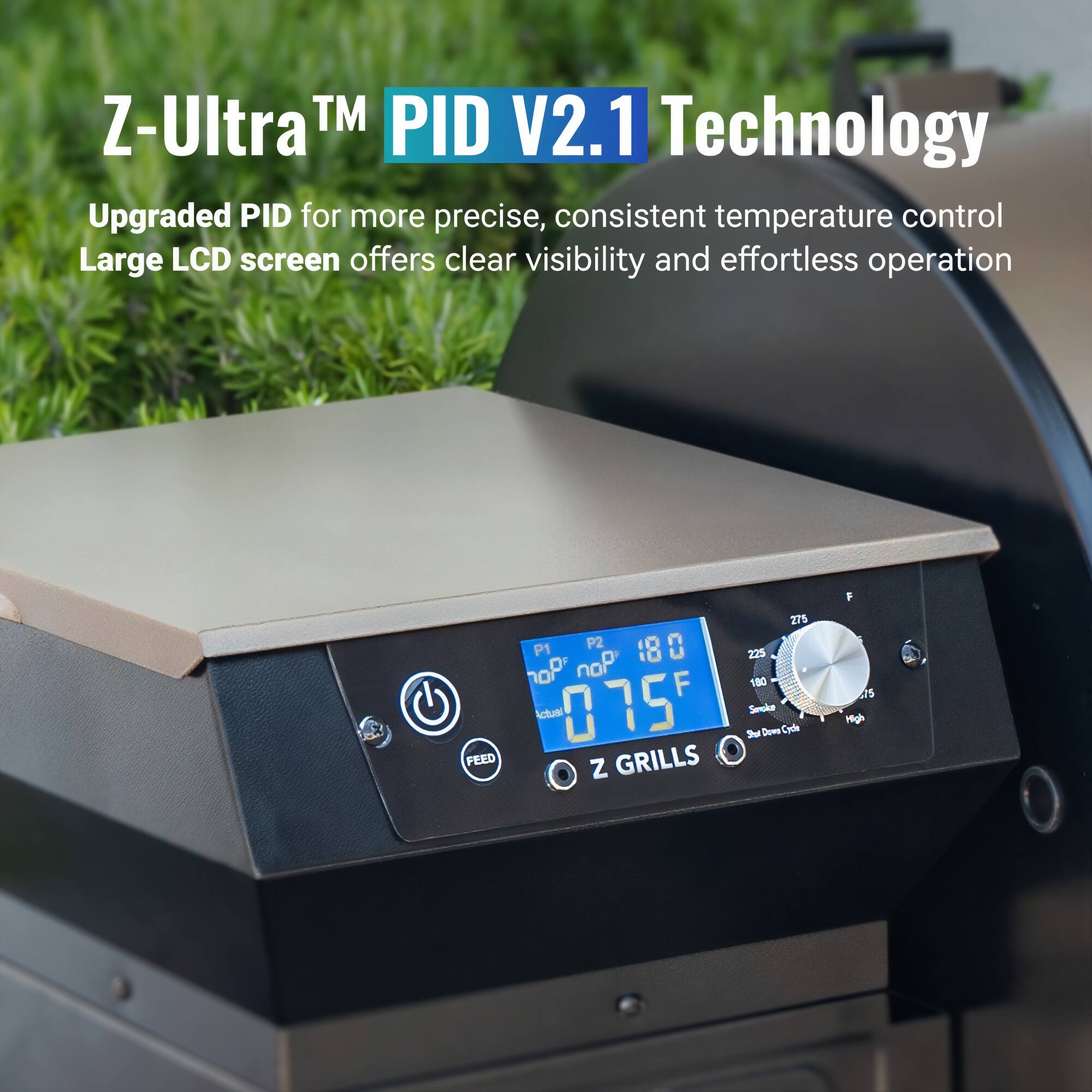 Z-Ultra TM PID V2.1 Technology
Upgraded PID for more precise, consistent temperature control
Large LCD screen offers clear visibility and effortless operation
Z GRILLS

P1 180
P2 10
O 75
U 0
nor
F
277
225
100
Smok
3u
Dows Codle
F d5
High