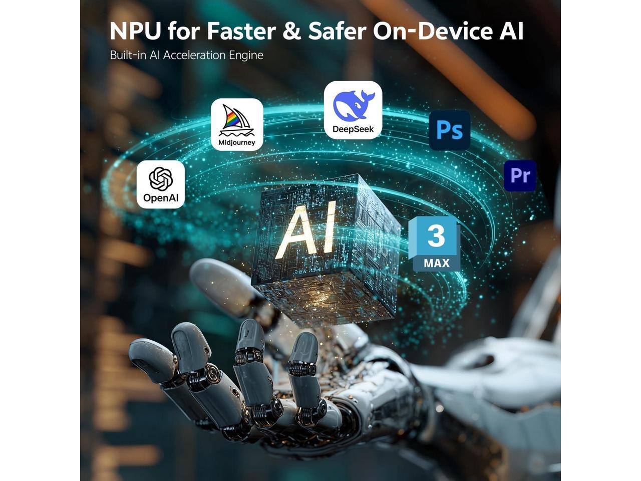 NPU for Faster & Safer On-Device AI  
Built-in AI Acceleration Engine  

Midjourney  
DeepSeek  
Ps  
Pr  

OpenAI  

AI 3 MAX