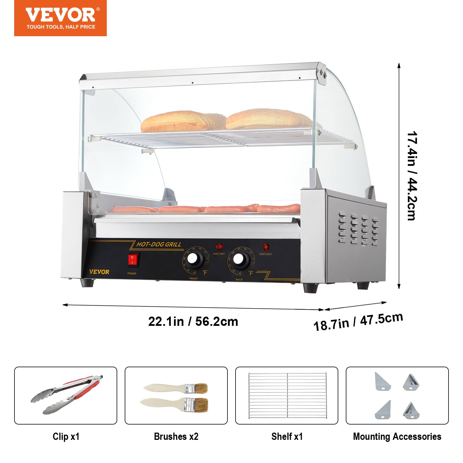 VEVOR TOUGH TOOLS, HALF PRICE

VEVOR
HOT-DOG GRILL C I POWER

FRONT
POLIDADE F
BACK
F
HEATLOC

17 17.4in / 44.2cm
22.1in / 56.2cm
18.7in / 47.5cm

Clip x1
Brushes x2
Shelf x1
Mounting Accessories