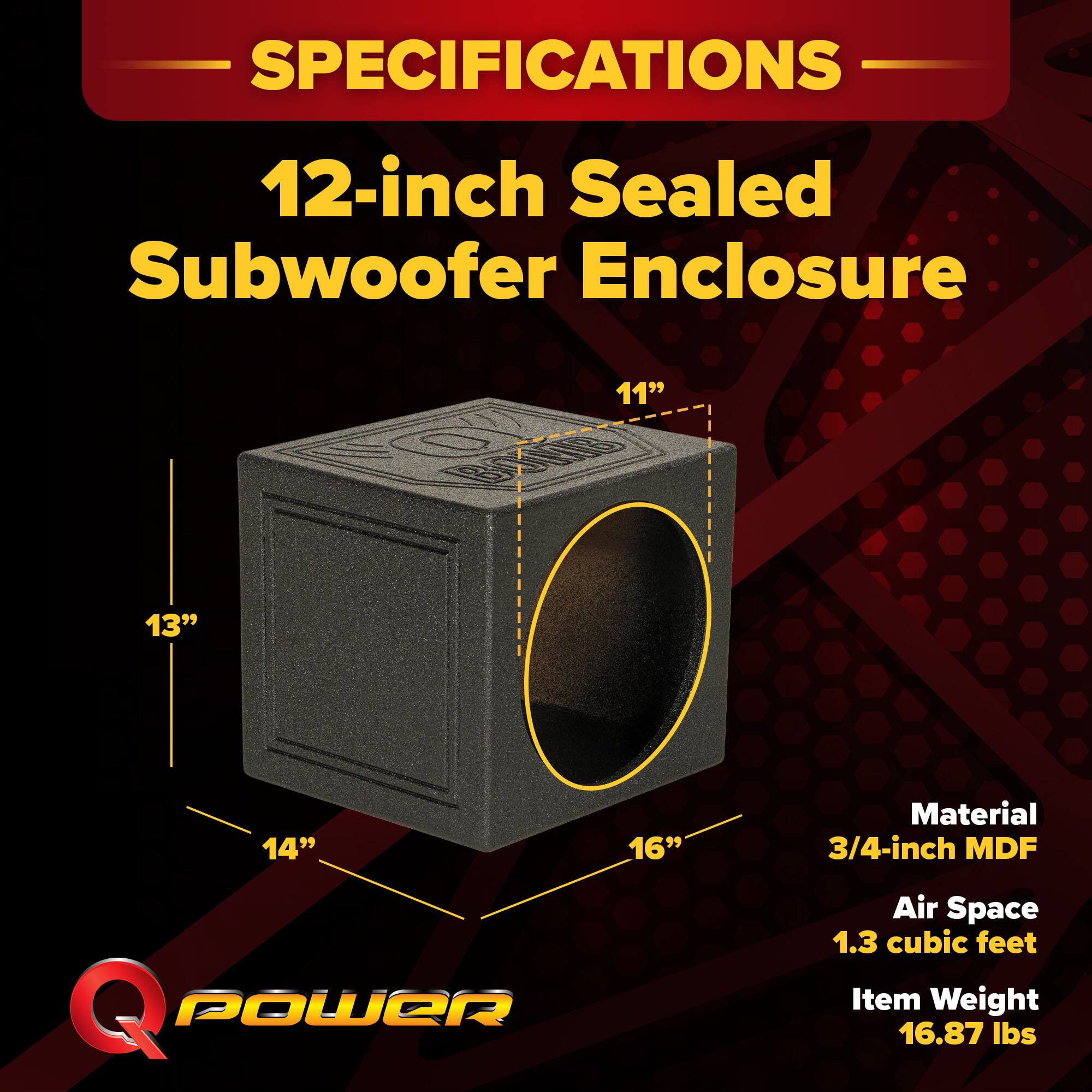 SPECIFICATIONS  
12-inch Sealed Subwoofer Enclosure  
11" 13" 14" 16"  
Material: 3/4-inch MDF  
Air Space: 1.3 cubic feet  
Item Weight: 16.87 lbs