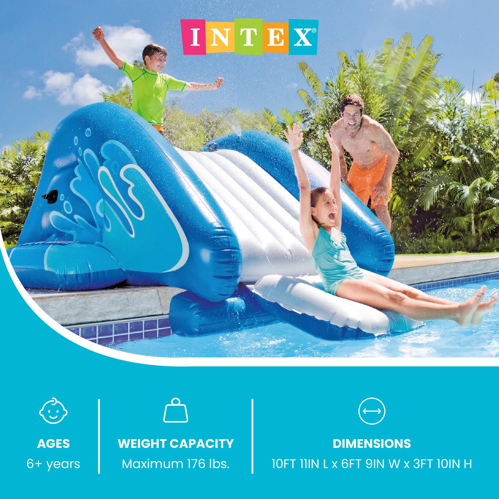 INTEX

AGES  
6+ years

WEIGHT CAPACITY  
Maximum 176 lbs.

DIMENSIONS  
10FT 11IN L x 6FT 9IN W x 3FT 10IN H