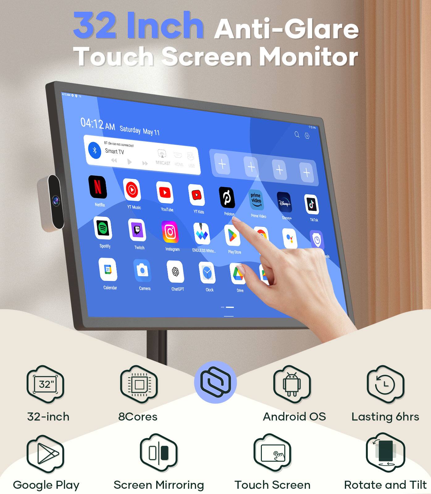 32 Inch Anti-Glare Touch Screen Monitor

- 32-inch
- 8Cores
- Android OS
- Lasting 6hrs
- Google Play
- Screen Mirroring
- Touch Screen
- Rotate and Tilt

Features:
- 04:12 AM Saturday May 11
- BT One Device Connected
- Smart TV
- MIXCAST
- HDMI
- USB
- Netflix
- YT Music
- YouTube
- YT Kids
- Spotify
- Twitch
- Instagram
- ENDLESS White
- Play Store
- Calendar
- Camera
- ChatGPT
- Clock
- Prime Video
- Disney+
- TATK
- Drive