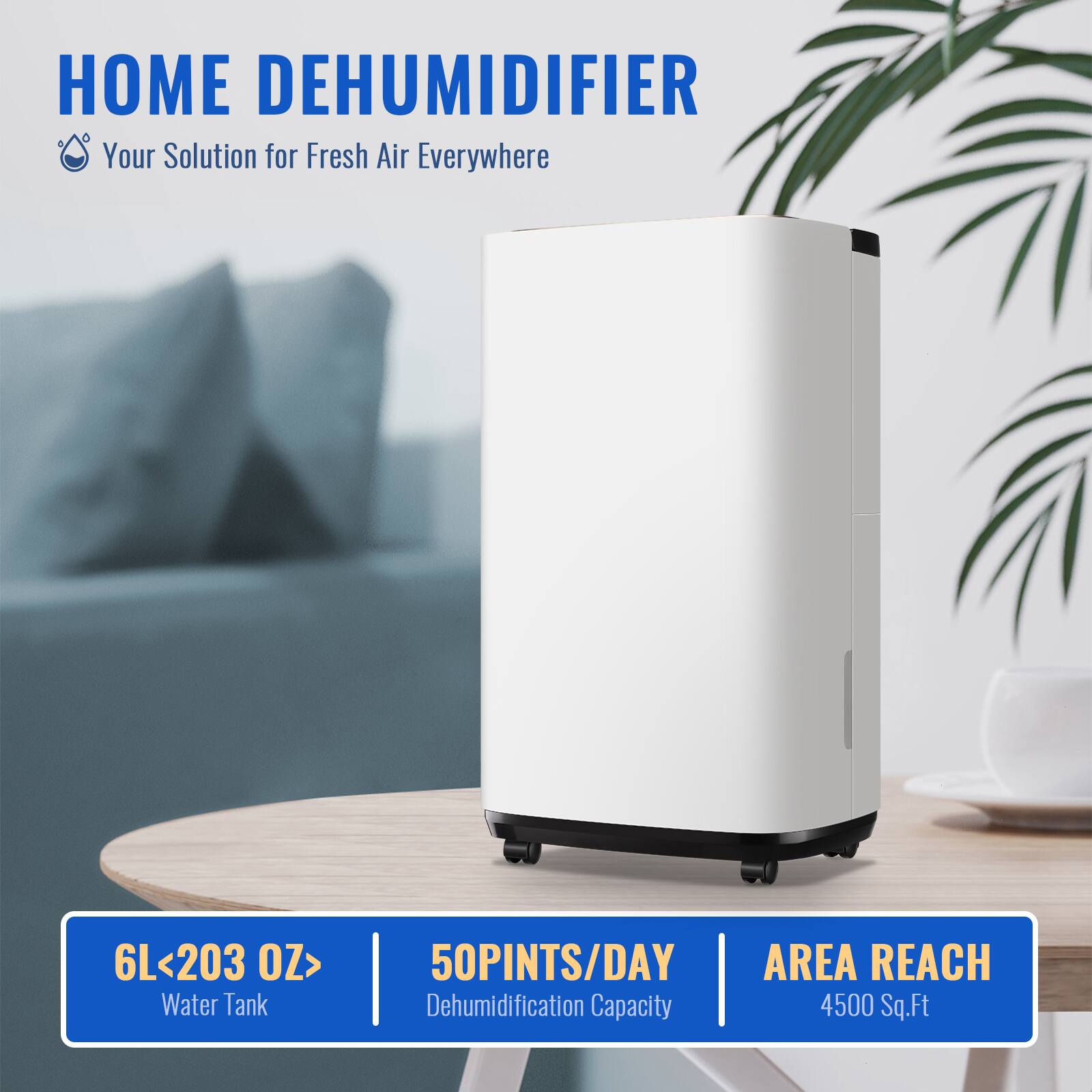 HOME DEHUMIDIFIER  
Your Solution for Fresh Air Everywhere  

6L<203 OZ> Water Tank | 50PINTS/DAY Dehumidification Capacity | 4500 Sq.Ft AREA REACH