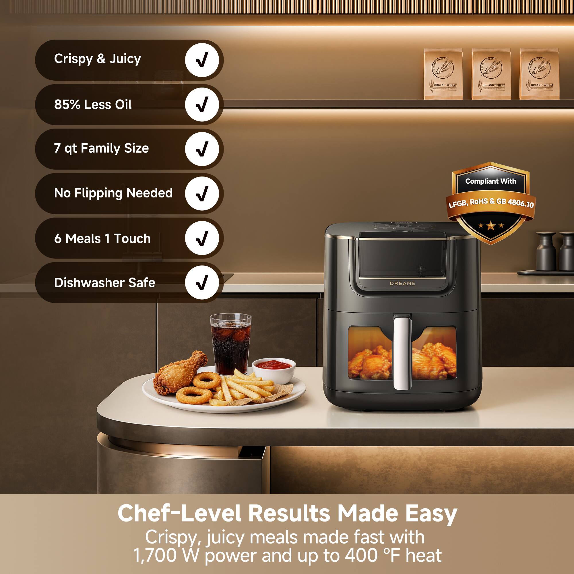 Crispy & Juicy  
85% Less Oil  
7 qt Family Size  
No Flipping Needed  
Compliant With LFGB, RoHS & GB 4806.10  
6 Meals 1 Touch  
Dishwasher Safe  
Chef-Level Results Made Easy  
Crispy, juicy meals made fast with 1,700 W power and up to 400 F heat