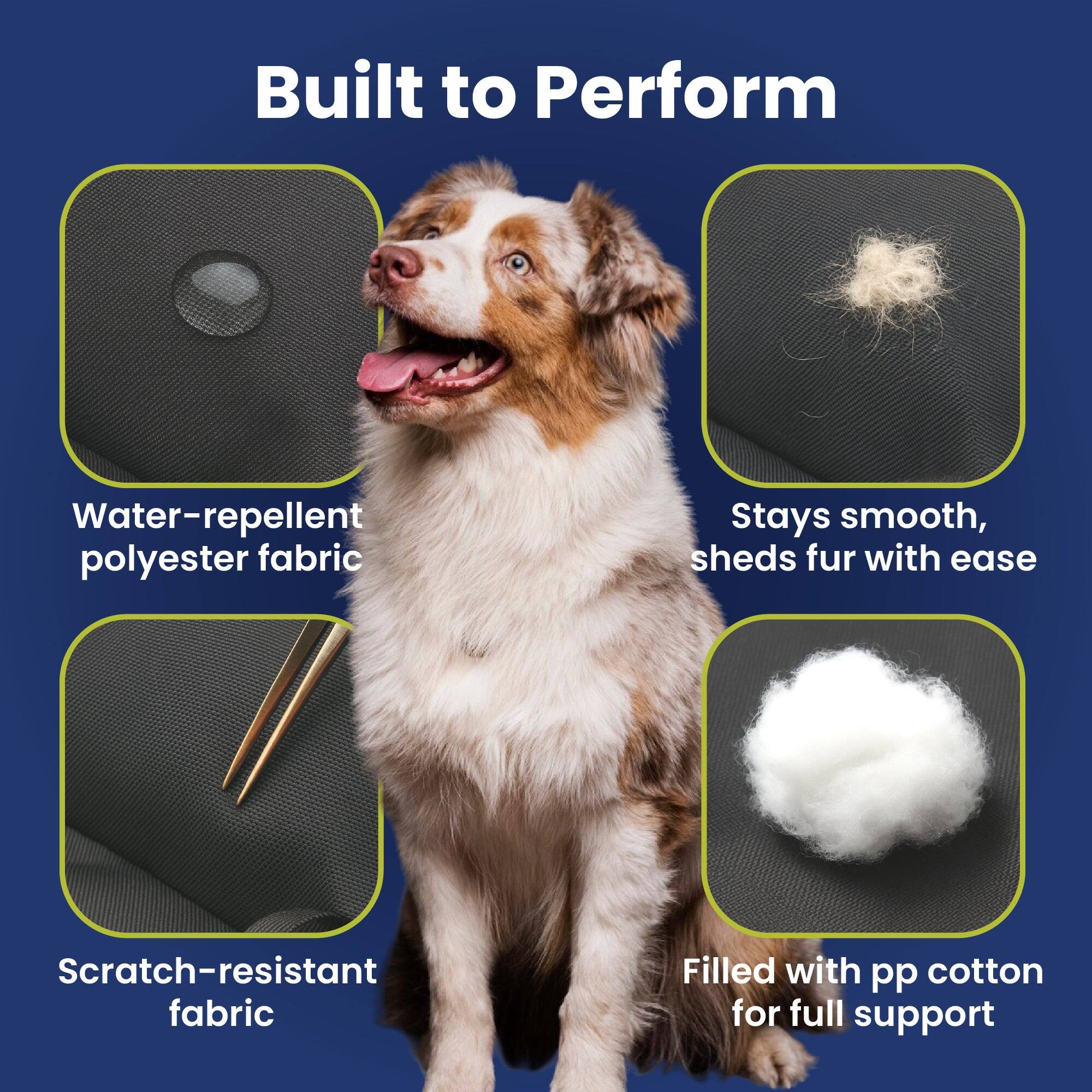 Built to Perform

- Water-repellent polyester fabric
- Scratch-resistant fabric
- Stays smooth, sheds fur with ease
- Filled with pp cotton for full support