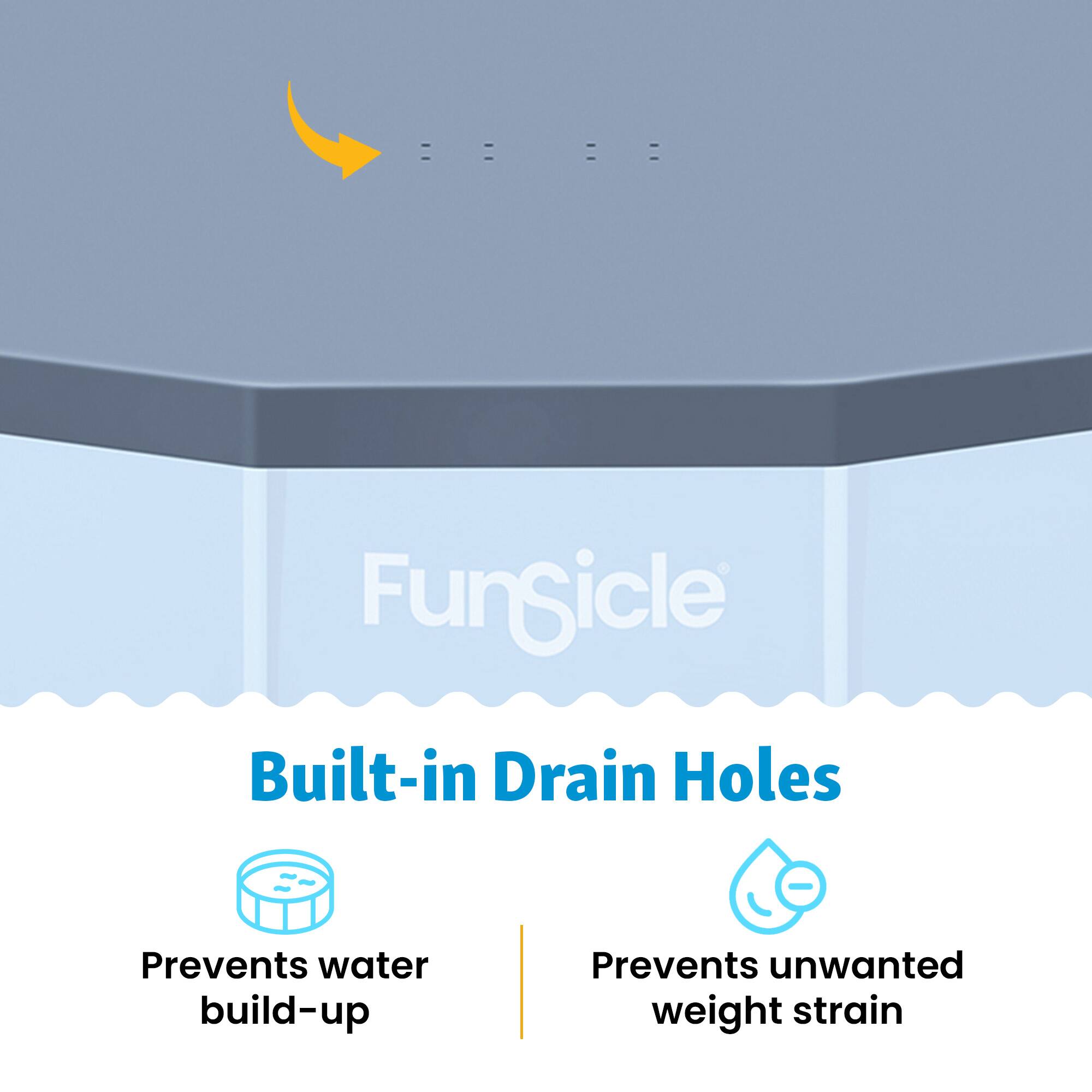 Funsicle Built-in Drain Holes Prevents water build-up Prevents unwanted weight strain