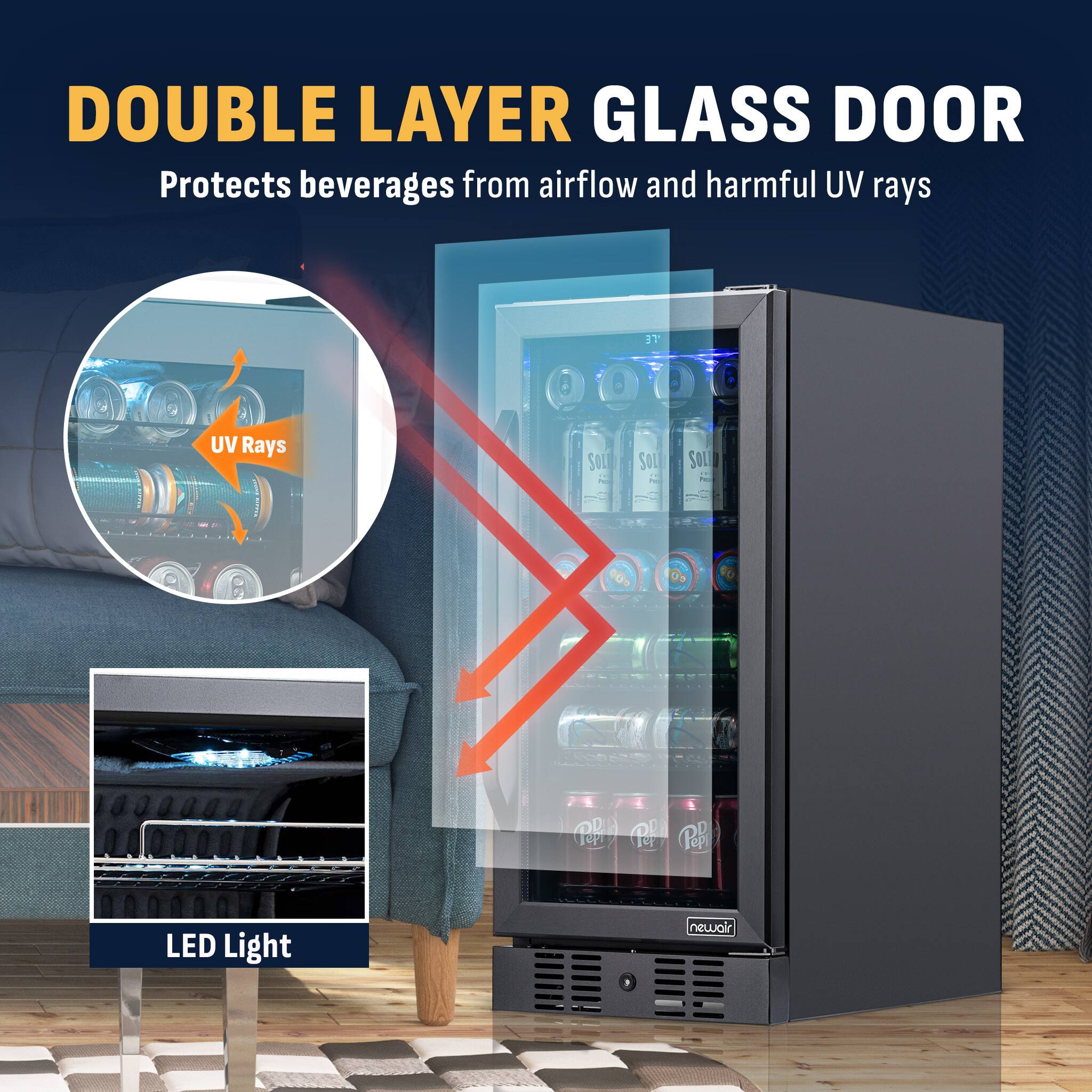 DOUBLE LAYER GLASS DOOR  
Protects beverages from airflow and harmful UV rays

UV Rays

SOLID Pack

LED Light

newair