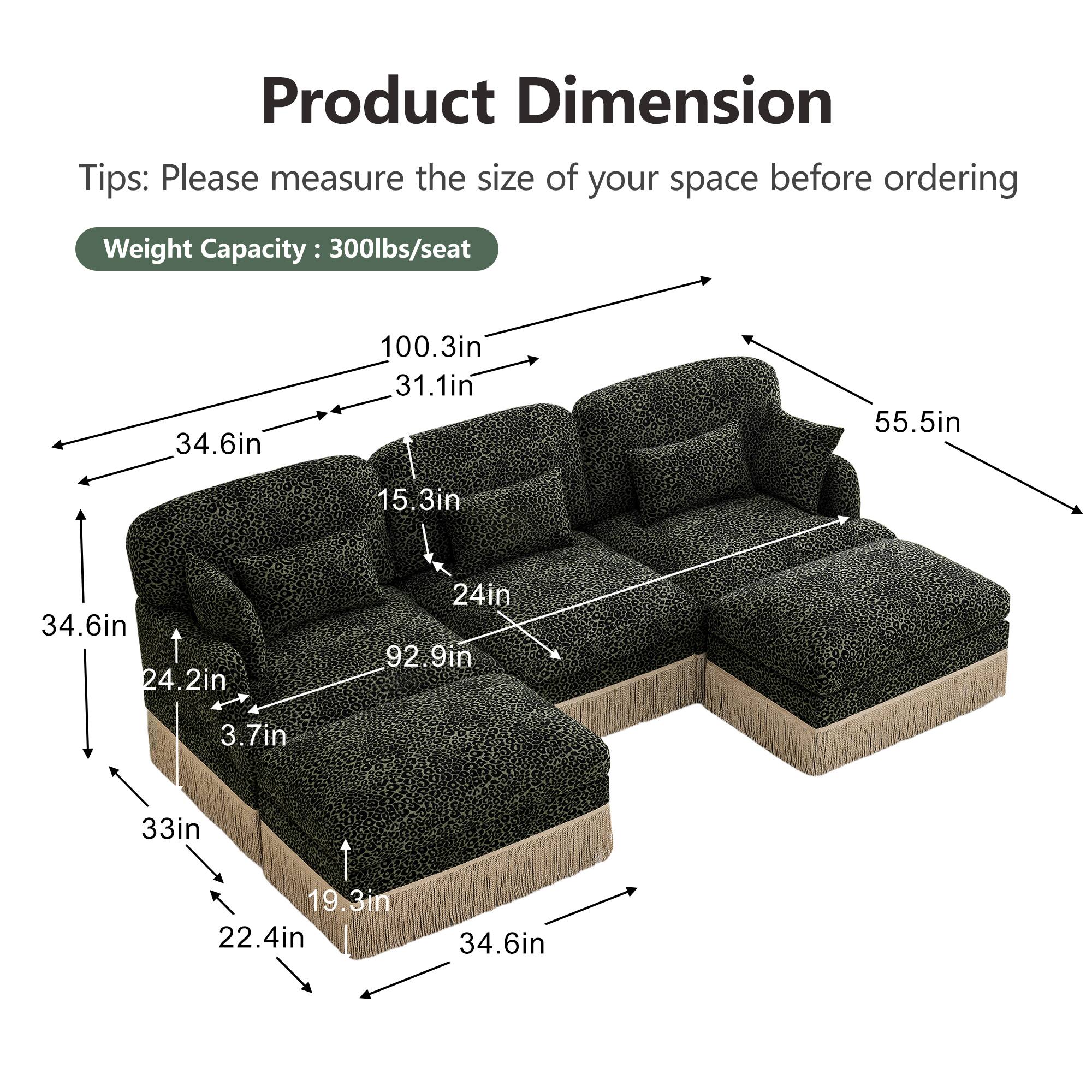 Product Dimension  
Tips: Please measure the size of your space before ordering  
Weight Capacity: 300lbs/seat  

- 100.3in  
- 34.6in  
- 31.1in  
- 55.5in  
- 15.3in  
- 34.6in  
- 24.2in  
- 24in  
- 92.9in  
- 3.7in  
- 33in  
- 19.3in  
- 22.4in  
- 34.6in