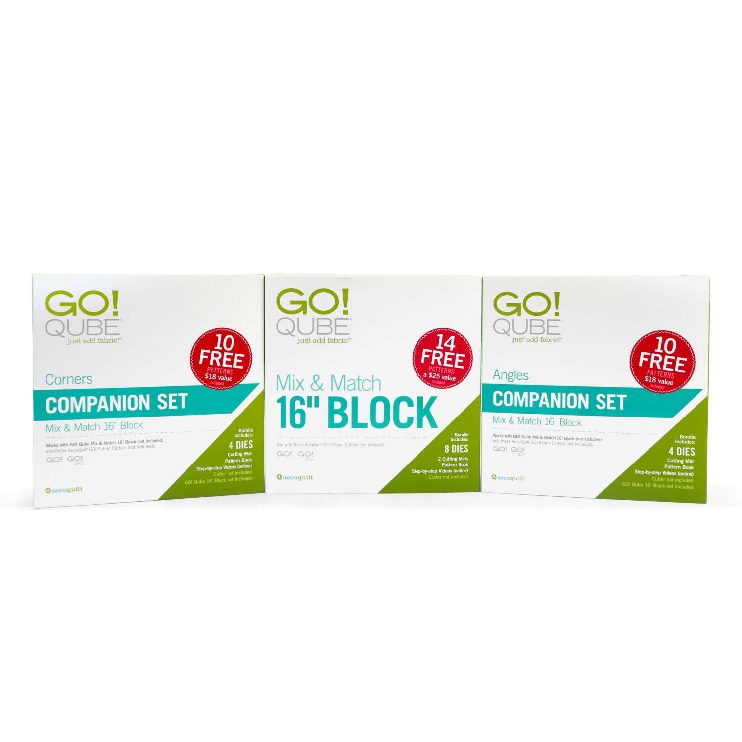 GO! QUBE  
just add fabric!  

Corners COMPANION SET  
Mix & Match 16" Block  
4 DIES  
10 FREE PATTERNS  
$18 value  

Mix & Match 16" BLOCK  
8 DIES  
14 FREE PATTERNS  
$25 value  

Angles COMPANION SET  
Mix & Match 16" Block  
4 DIES  
10 FREE PATTERNS  
$18 value  

GO! QUBE  
just add fabric!  

Corners COMPANION SET  
Mix & Match 16" Block  
4 DIES  
10 FREE PATTERNS  
$18 value  

Mix & Match 16" BLOCK  
8 DIES  
14 FREE PATTERNS  
$25 value  

Angles COMPANION SET  
Mix & Match 16" Block  
4 DIES  
10 FREE PATTERNS  
$18 value  

GO! QUBE  
just add fabric!  

Corners COMPANION SET  
Mix & Match 16" Block  
4 DIES  
10 FREE PATTERNS  
$18 value  

Mix & Match 16" BLOCK  
8 DIES  
14 FREE PATTER