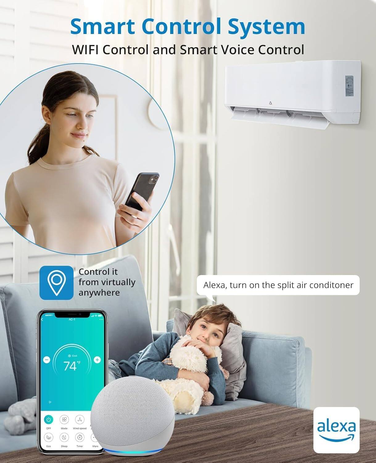 Smart Control System  
WIFI Control and Smart Voice Control  

Control it from virtually anywhere  

Alexa, turn on the split air conditioner  

74°F