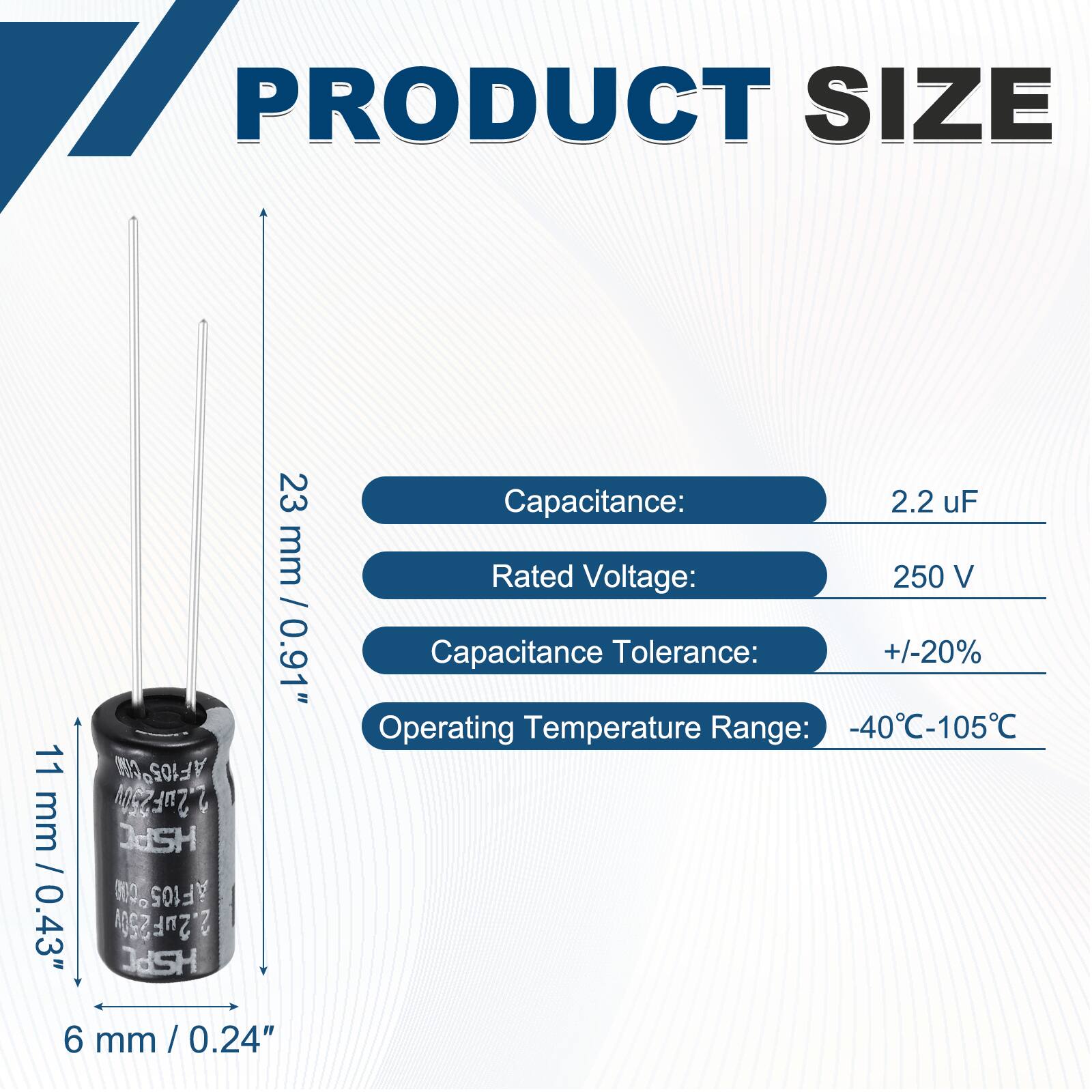 PRODUCT SIZE  
23 mm / 0.91"  
11 mm / 0.43"  
6 mm / 0.24"  

Capacitance: 2.2 uF  
Rated Voltage: 250 V  
Capacitance Tolerance: +/-20%  
Operating Temperature Range: -40°C-105°C