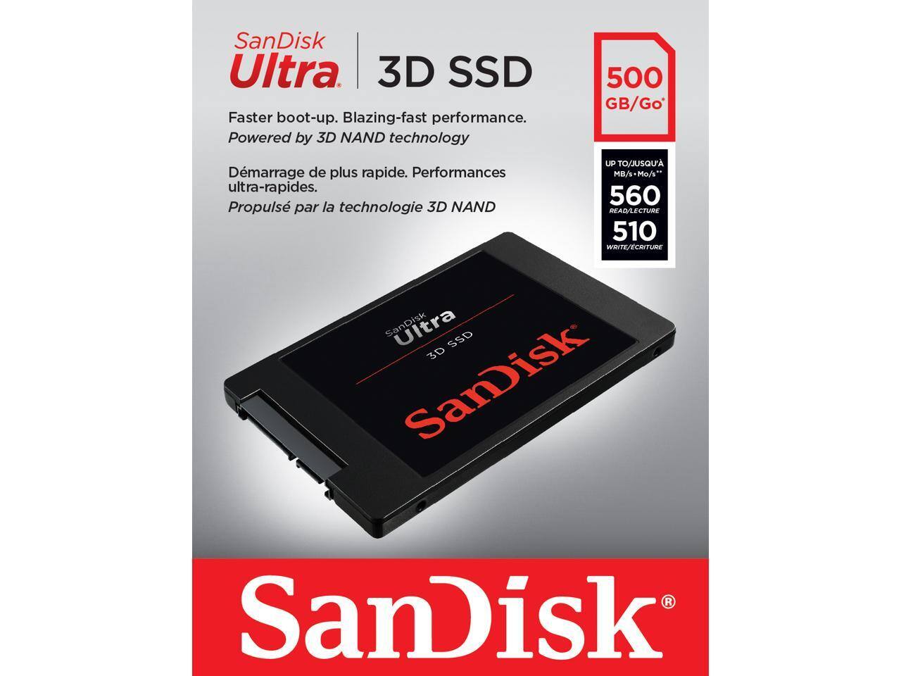 SanDisk Ultra 3D SSD  
Faster boot-up. Blazing-fast performance.  
Powered by 3D NAND technology  

Démarrage de plus rapide. Performances ultra-rapides.  
Propulsé par la technologie 3D NAND  

500 GB/Go  

UP TO/JUSQU'À  
560 MB/s - Mo/s** READ/LECTURE  
510 MB/s - Mo/s** WRITE/ÉCRITURE  

SanDisk Ultra 3D SSD