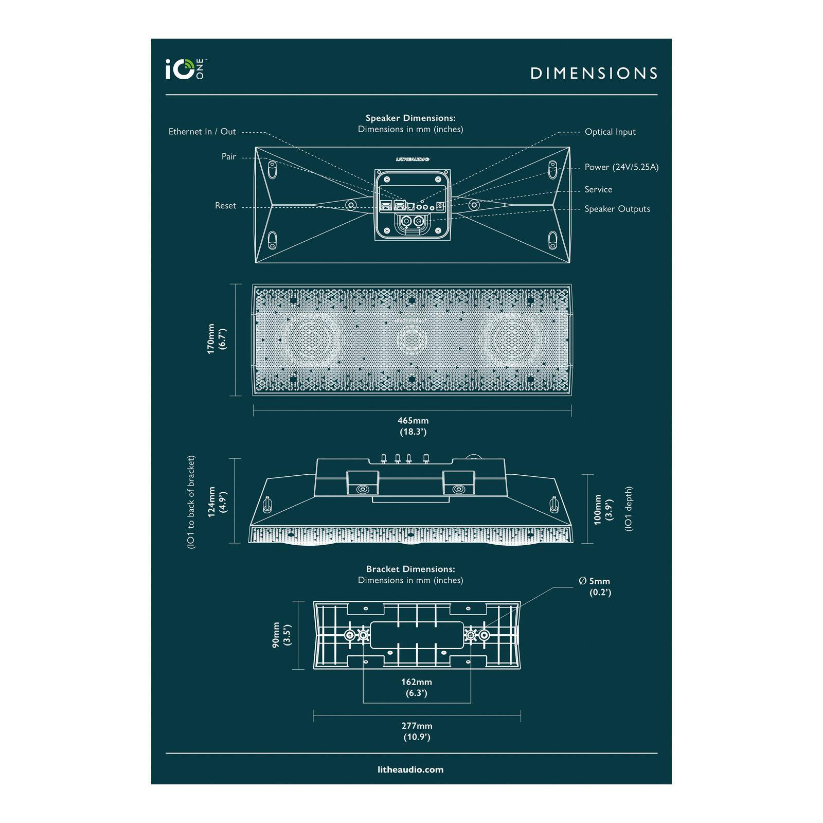 **iO ONE**

**DIMENSIONS**

**Speaker Dimensions:**
- Dimensions in mm (inches)
  - 465mm (18.3")
  - 124mm (4.9")
  - 100mm (3.9")
  - 170mm (6.7")

**Bracket Dimensions:**
- Dimensions in mm (inches)
  - 277mm (10.9")
  - 162mm (6.3")
  - 90mm (3.5")
  - 5mm (0.2")

**Ports:**
- Ethernet In / Out
- Optical Input
- Power (24V/5.25A)
- Service
- Speaker Outputs
- Reset

**litheaudio.com**