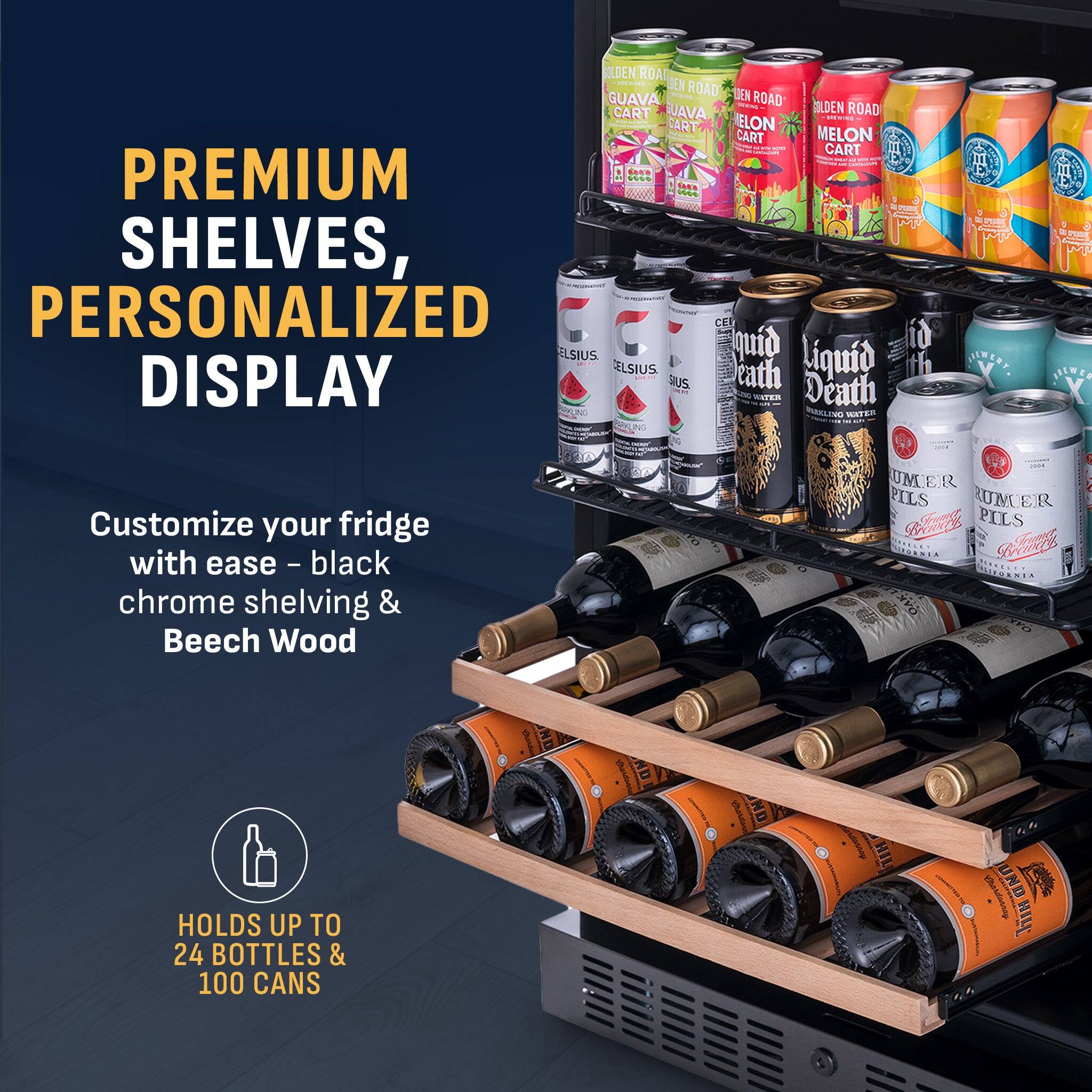 GOLDEN ROAD  
GUAVA ROAD  
MELON CART  
OLDEN ROAD  
CART  
ELON CART  
PREMIUM  
SHELVES, PERSONALIZED DISPLAY  
quid Ligud CELSIUS  
CATER Death WATER  
Customize your fridge with ease - black chrome shelving & Beech Wood  
HOLDS UP TO 24 BOTTLES & 100 CANS