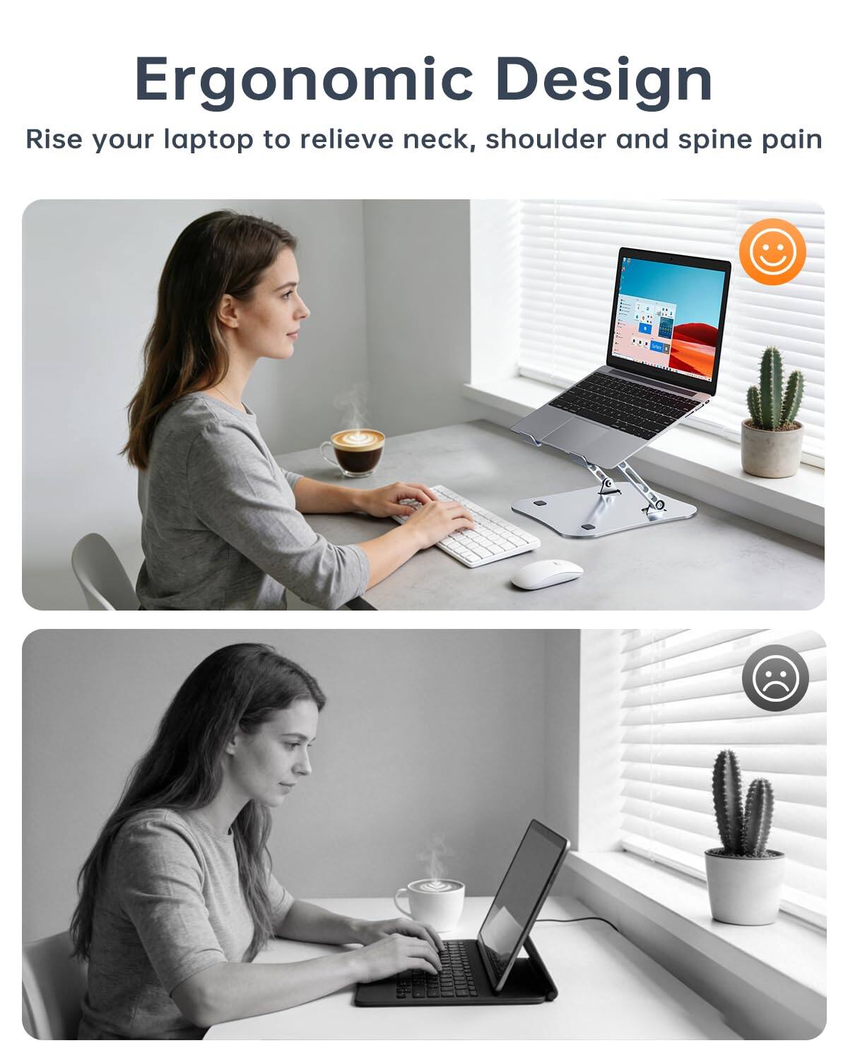 Ergonomic Design  
Rise your laptop to relieve neck, shoulder and spine pain