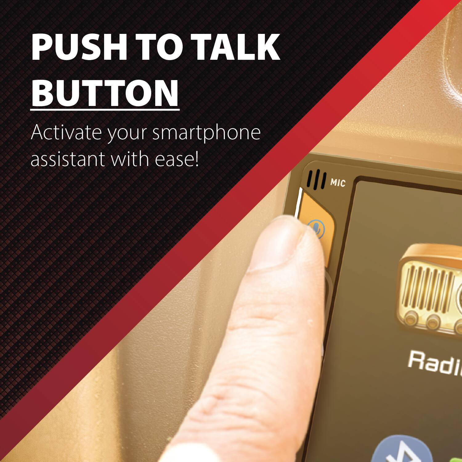 PUSH TO TALK BUTTON  
Activate your smartphone assistant with ease!  
MIC  
Radio