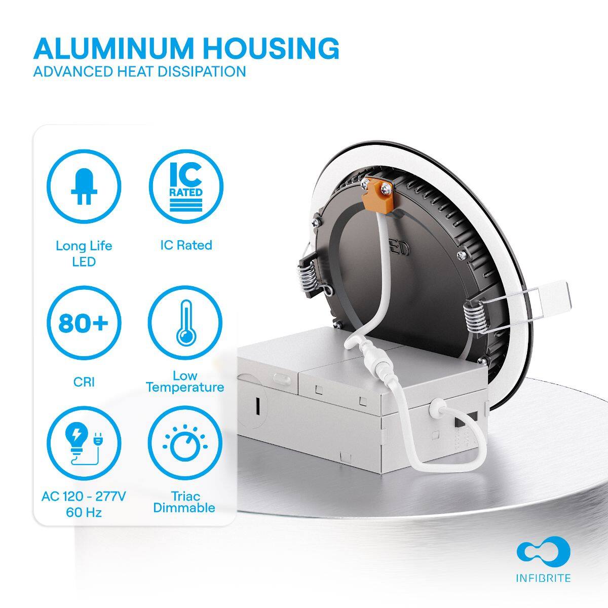 ALUMINUM HOUSING  
ADVANCED HEAT DISSIPATION  

- Long Life LED  
- IC Rated  
- 80+ CRI  
- Low Temperature  
- AC 120-277V 60 Hz  
- Triac Dimmable  

INFIBRITE