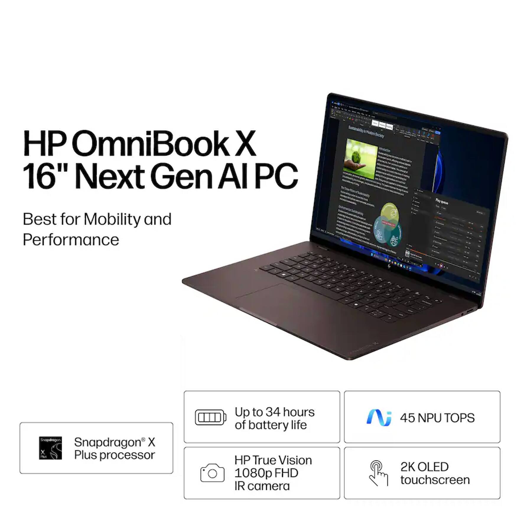 HP OmniBook X 16" Next Gen AI PC  
Best for Mobility and Performance  
- Snapdragon X Plus processor  
- Up to 34 hours of battery life  
- HP True Vision 1080p FHD IR camera  
- 45 NPU TOPS  
- 2K OLED touchscreen
