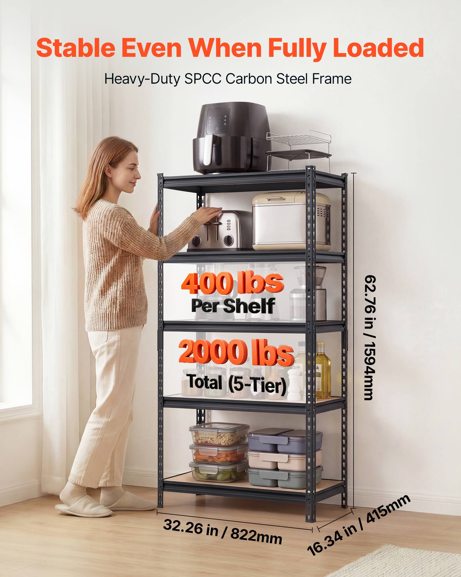 Stable Even When Fully Loaded  
Heavy-Duty SPCC Carbon Steel Frame  
400 lbs Per Shelf  
2000 lbs Total (5-Tier)  
62.76 in / 1594mm  
32.26 in / 822mm  
16.34 in / 415mm
