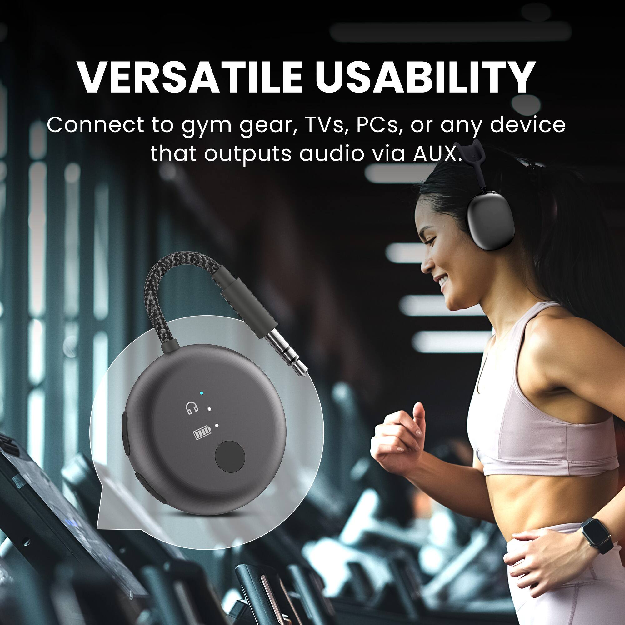 VERSATILE USABILITY  
Connect to gym gear, TVs, PCs, or any device that outputs audio via AUX.