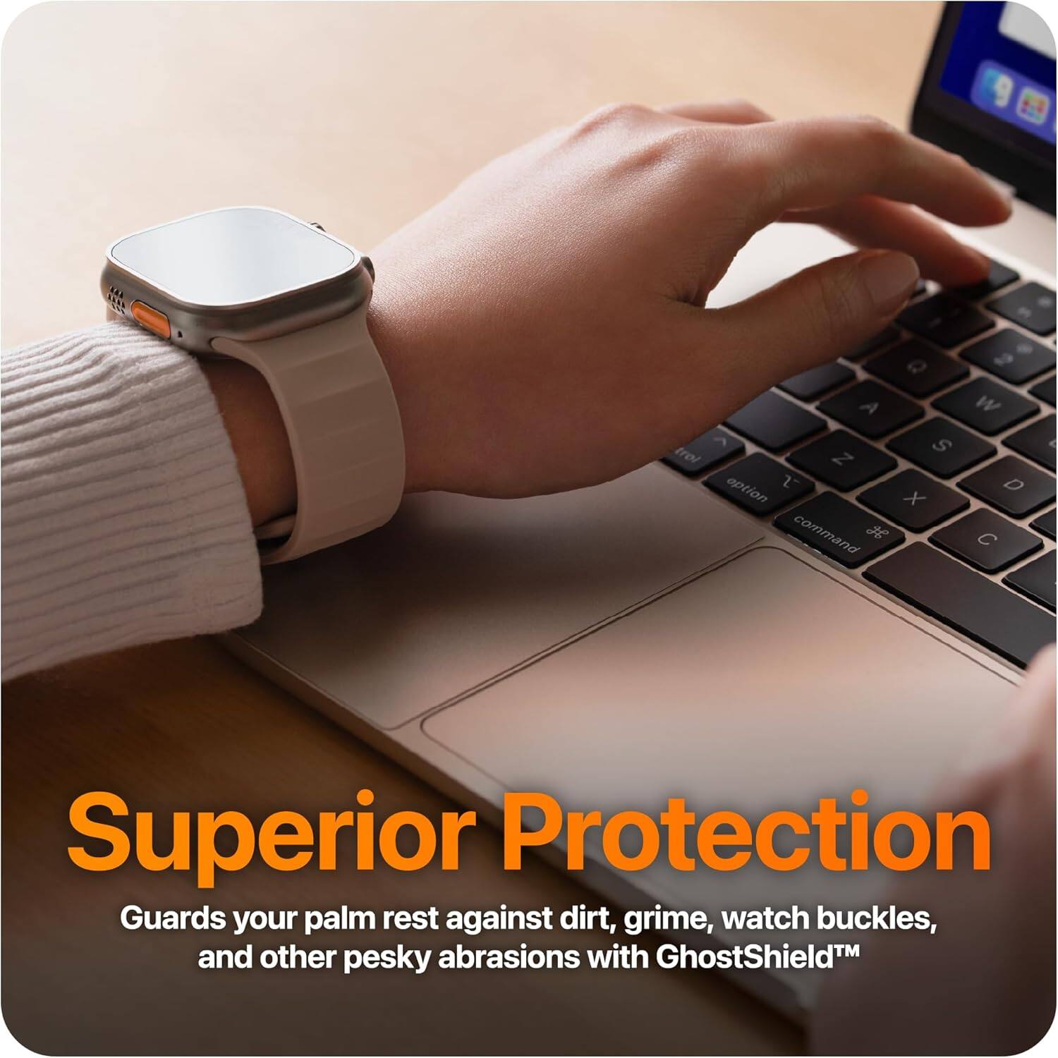 Superior Protection  
Guards your palm rest against dirt, grime, watch buckles, and other pesky abrasions with GhostShield™