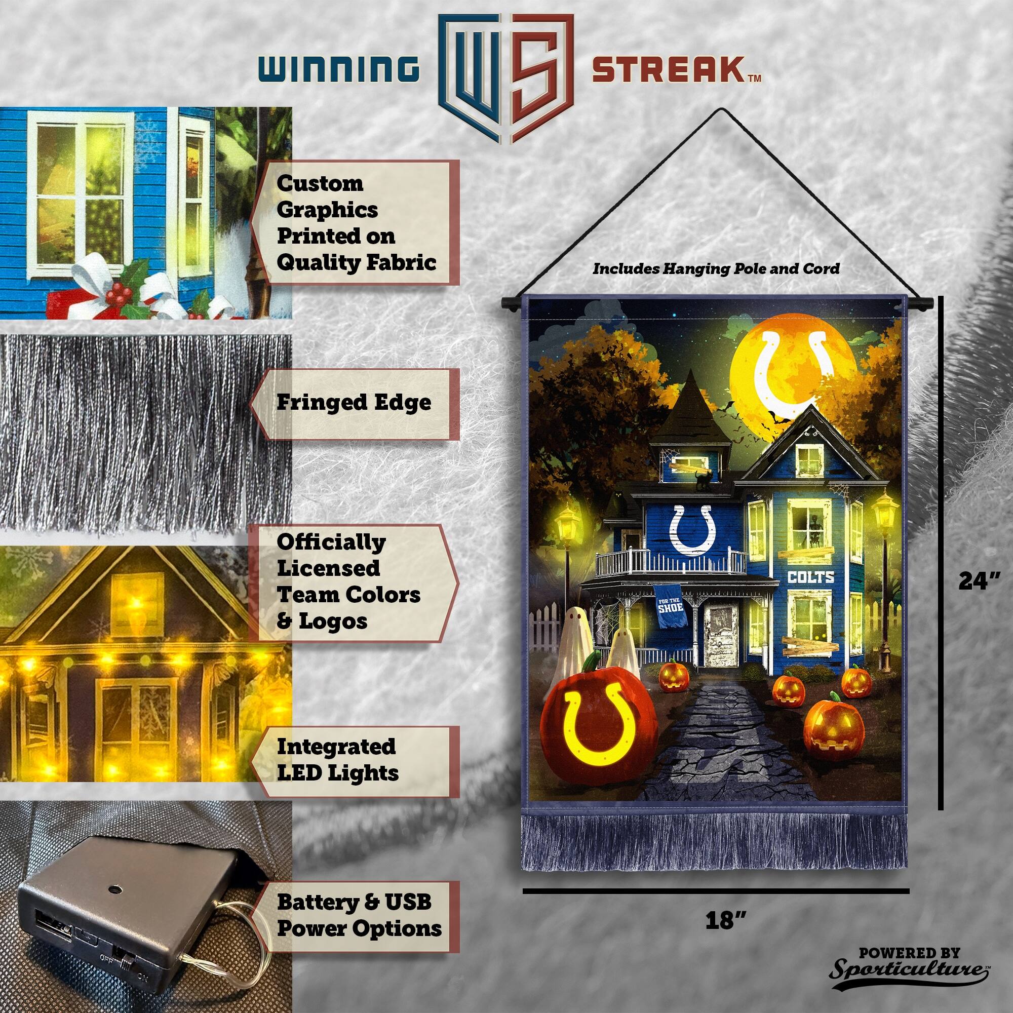 WINNING Custom Graphics Printed on Quality Fabric 5 STREAK™ Includes Hanging Pole and Cord Fringed Edge Officially Licensed Team Colors & Logos - SMOE COLTS 24" Integrated LED Lights Battery & USB Power Options 18" POWERED BY Sporticulture