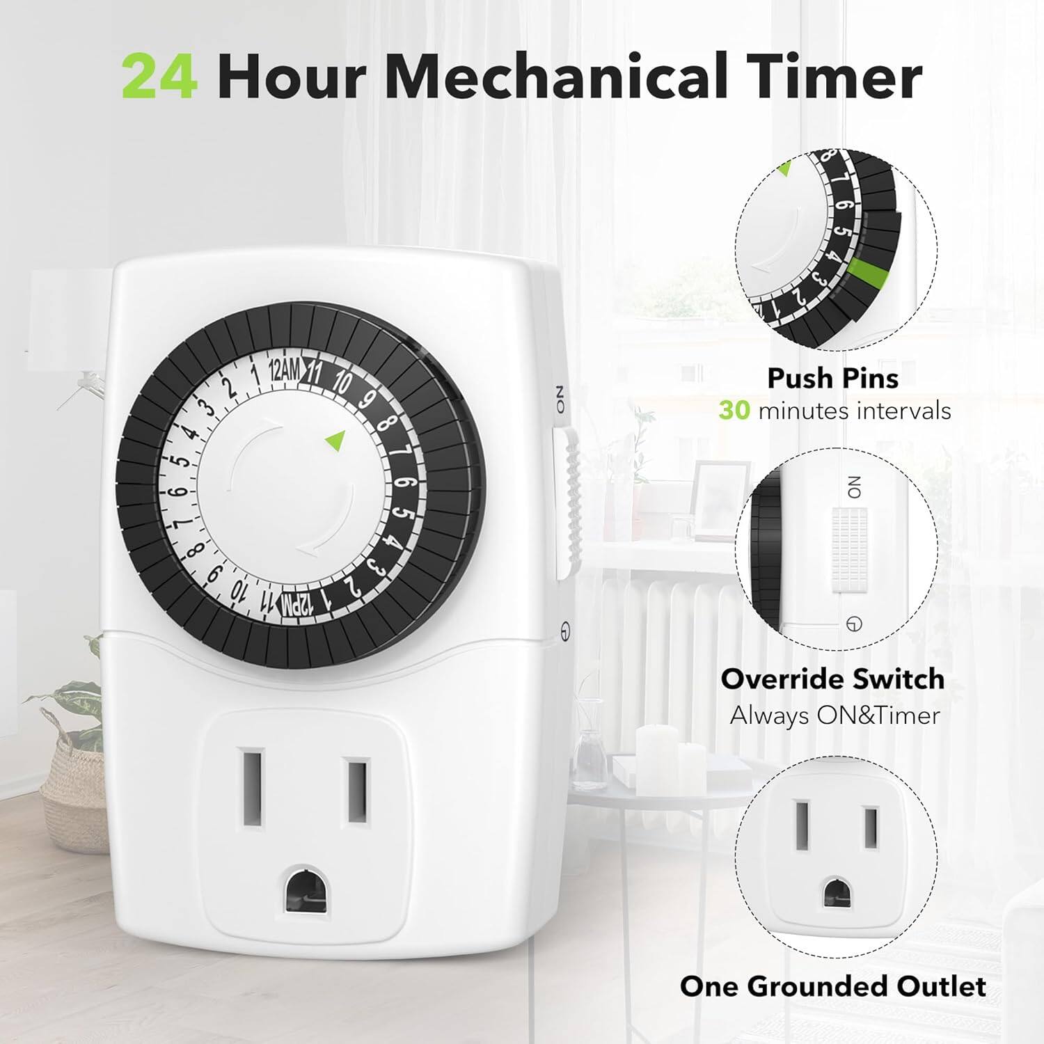 24 Hour Mechanical Timer

Push Pins
30 minutes intervals

Override Switch
Always ON & Timer

One Grounded Outlet