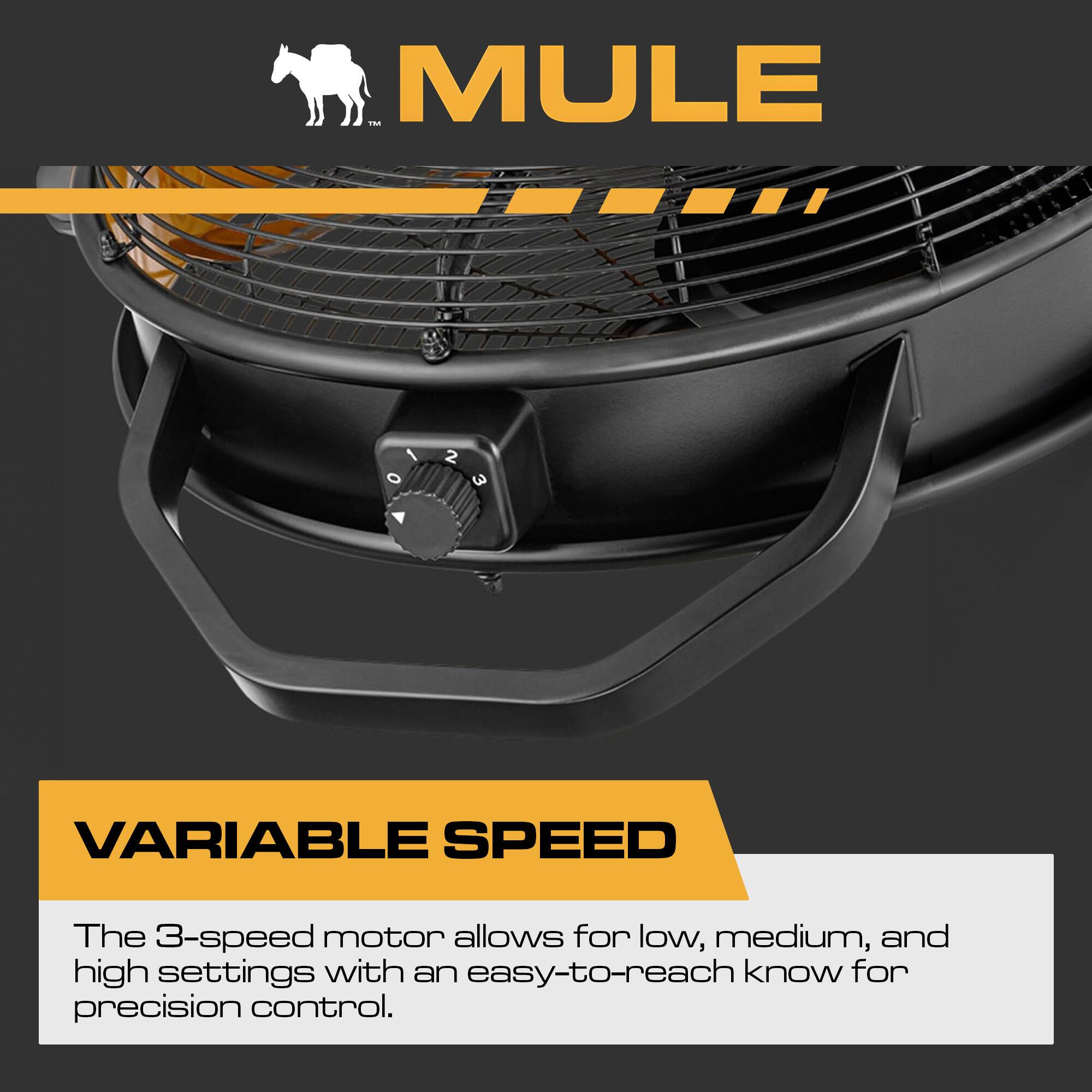 i MULE I o 2 w VARIABLE SPEED

The 3-speed motor allows for low, medium, and high settings with an easy-to-reach know for precision control.