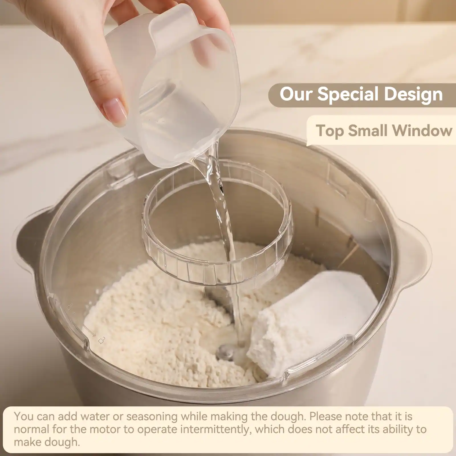 Our Special Design Top Small Window

You can add water or seasoning while making the dough. Please note that it is normal for the motor to operate intermittently, which does not affect its ability to make dough.