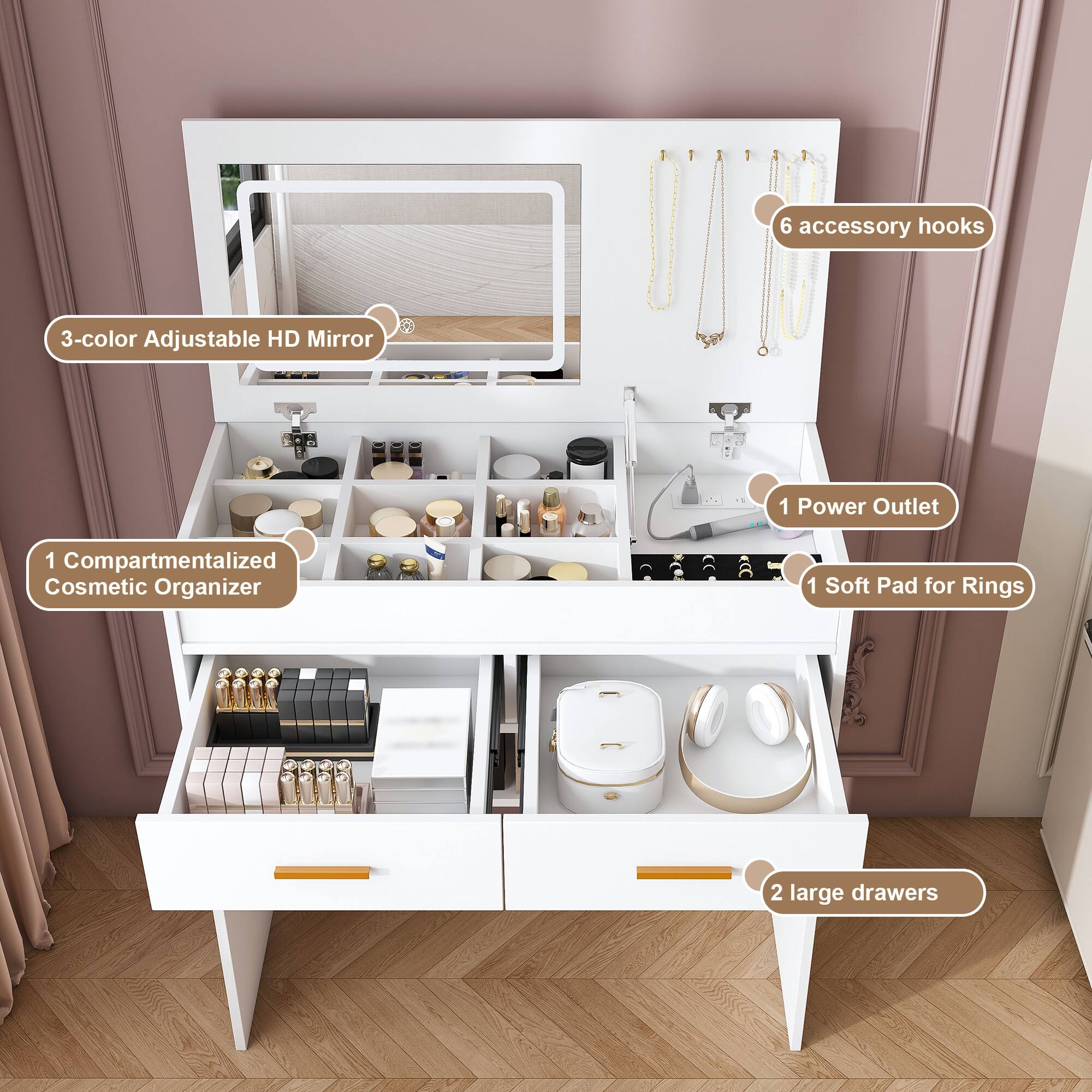 6 accessory hooks  
3-color Adjustable HD Mirror  
1 Power Outlet  
1 Compartmentalized Cosmetic Organizer  
1 Soft Pad for Rings  
2 large drawers