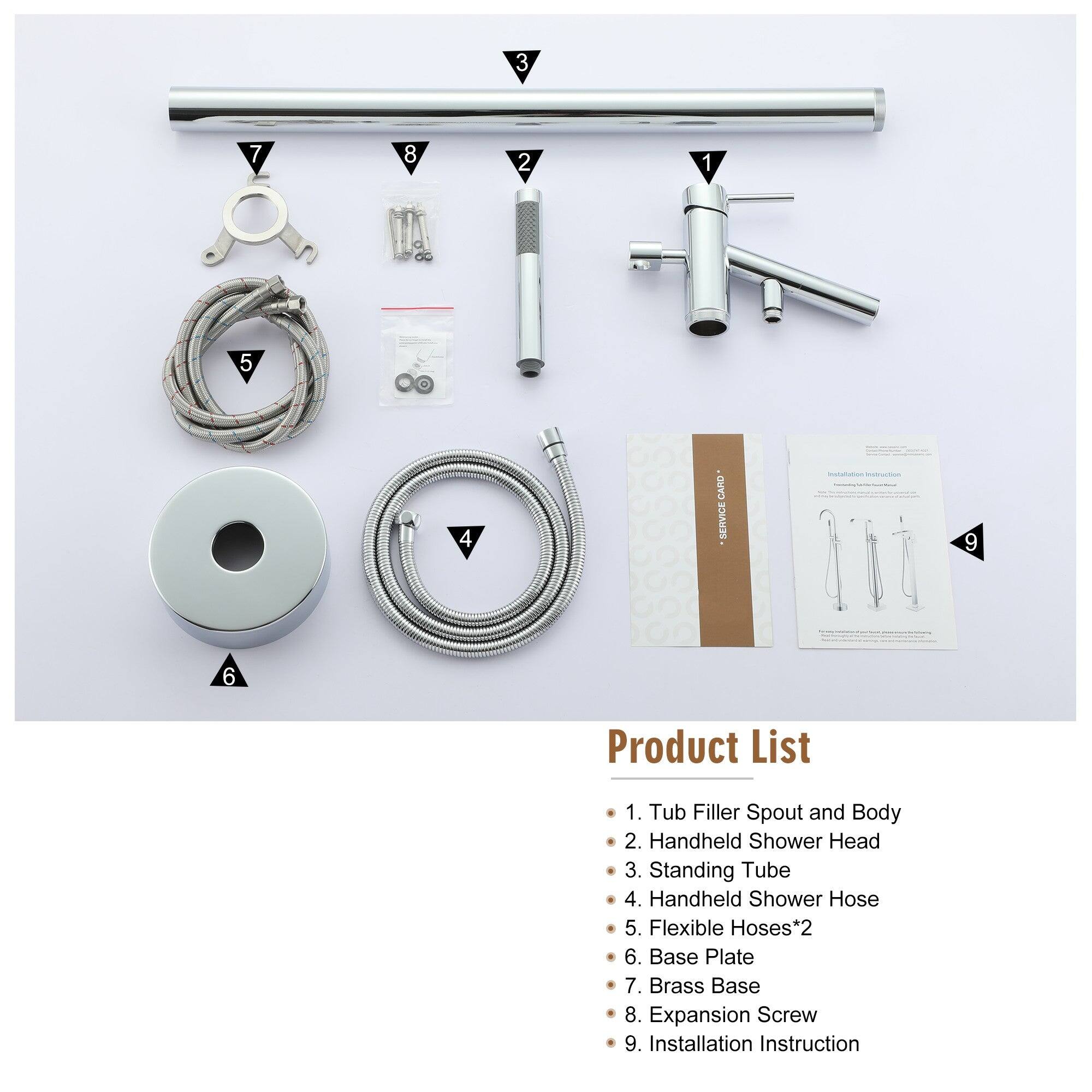 1. Tub Filler Spout and Body
2. Handheld Shower Head
3. Standing Tube
4. Handheld Shower Hose
5. Flexible Hoses*2
6. Base Plate
7. Brass Base
8. Expansion Screw
9. Installation Instruction