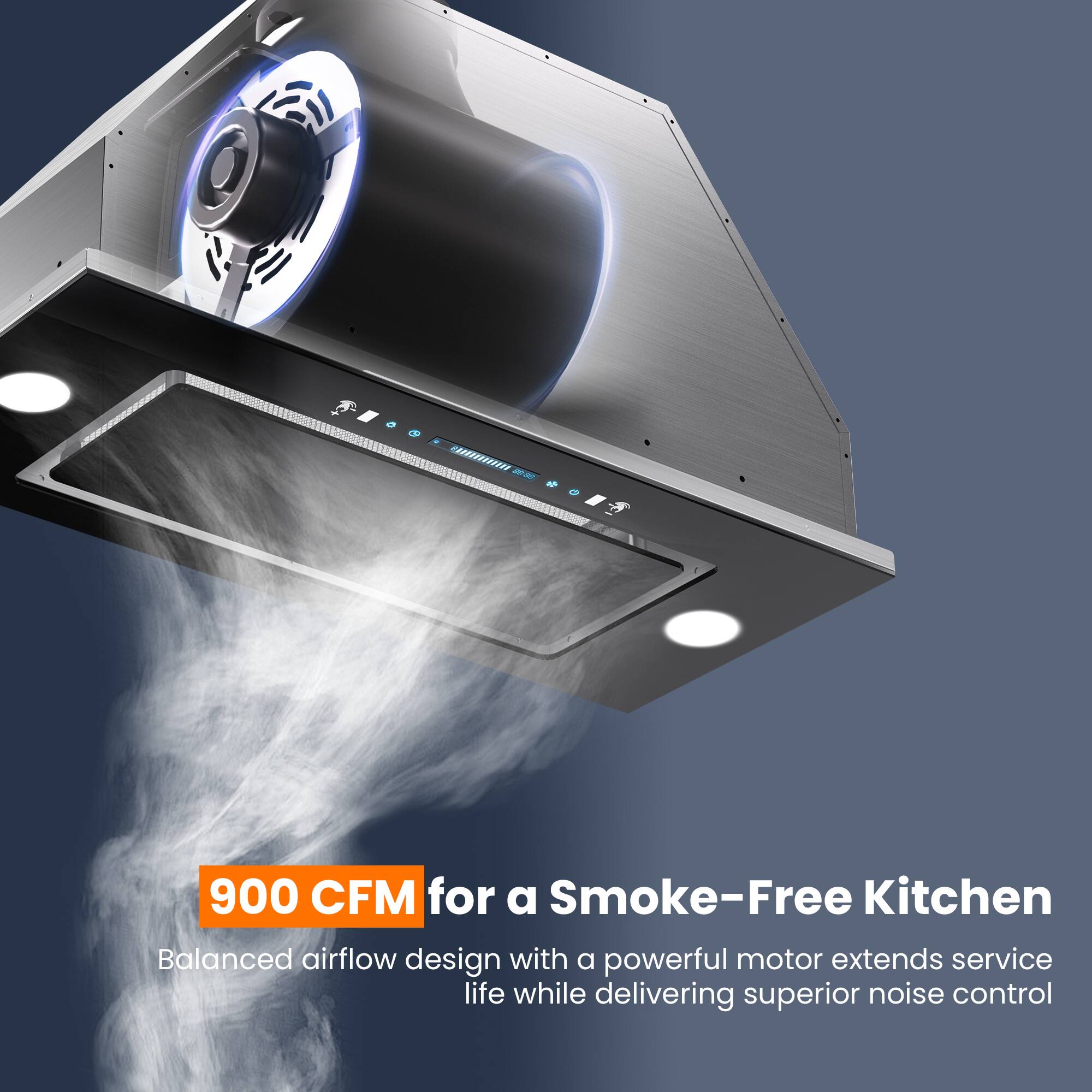 900 CFM for a Smoke-Free Kitchen

Balanced airflow design with a powerful motor extends service life while delivering superior noise control