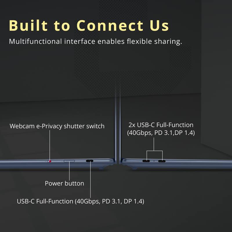 Built to Connect Us  
Multifunctional interface enables flexible sharing.  

- Webcam e-Privacy shutter switch  
- Power button  
- USB-C Full-Function (40Gbps, PD 3.1, DP 1.4)  
- 2x USB-C Full-Function (40Gbps, PD 3.1, DP 1.4)
