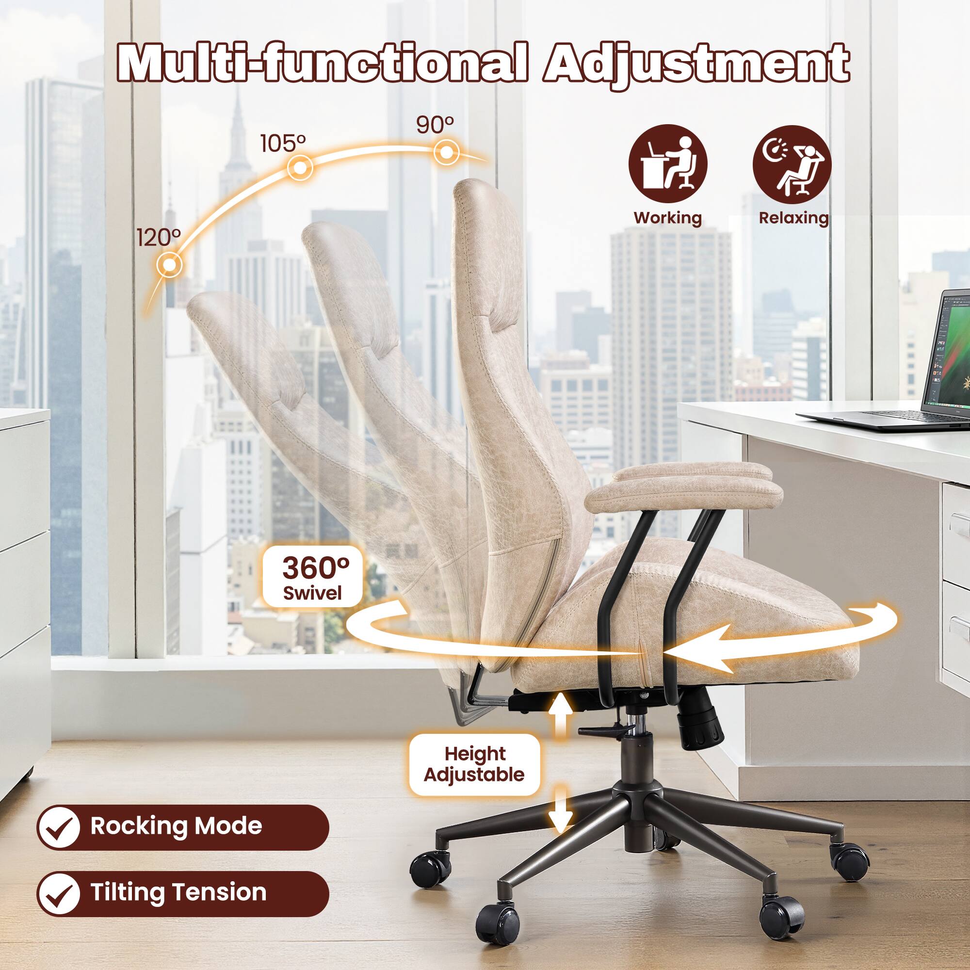 Multi-functional Adjustment

90° 105° 120°

Working Relaxing

360° Swivel

Height Adjustable

Rocking Mode

Tilting Tension