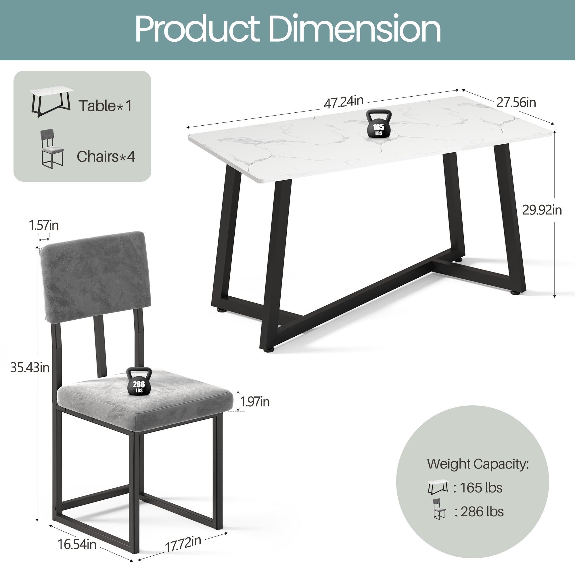Product Dimension Table* 1 47.24in 27.56in 165 as Chairs*4 4 1.57in 29.92in 35.43in 286 LES 1.97in Weight Capacity: 165 lbs 286 lbs 16.54in 17.72in