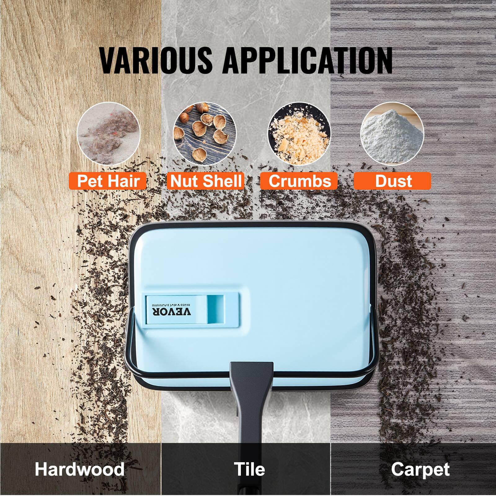 VARIOUS APPLICATION

Pet Hair
Nut Shell
Crumbs
Dust

Hardwood
Tile
Carpet