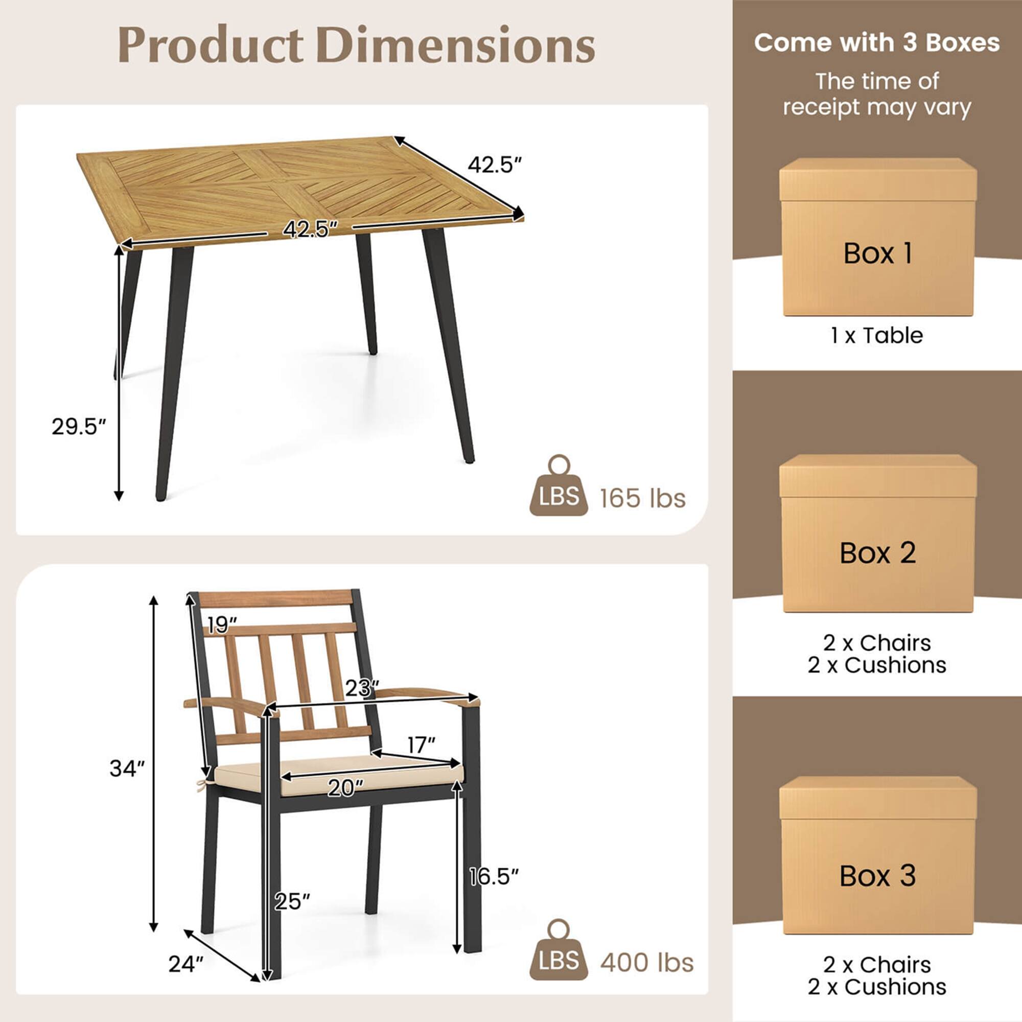 Product Dimensions:

* Table: 42.5" x 42.5"
* Box 1: 1 x Table (29.5" LBS 165 Ibs)
* Box 2: 19" x 23" (2 x Chairs, 2 x Cushions)
* Box 3: 24" LBS 400 lbs (2 x Chairs, 2 x Cushions)

The time of receipt may vary.