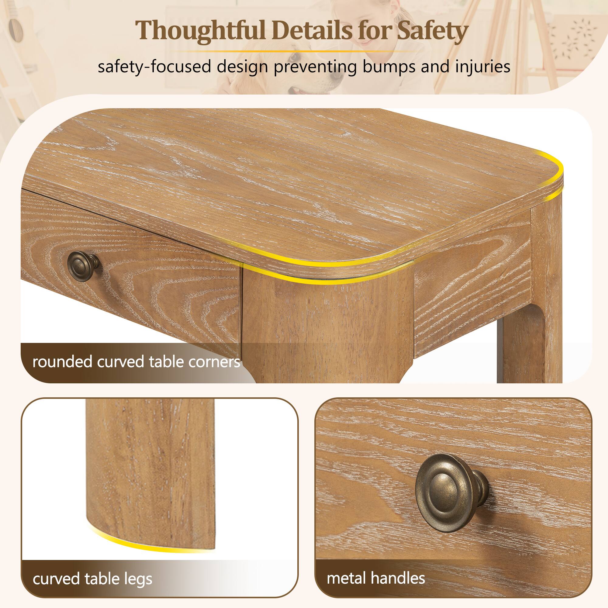 Thoughtful Details for Safety  
safety-focused design preventing bumps and injuries  
rounded curved table corners  
curved table legs  
metal handles