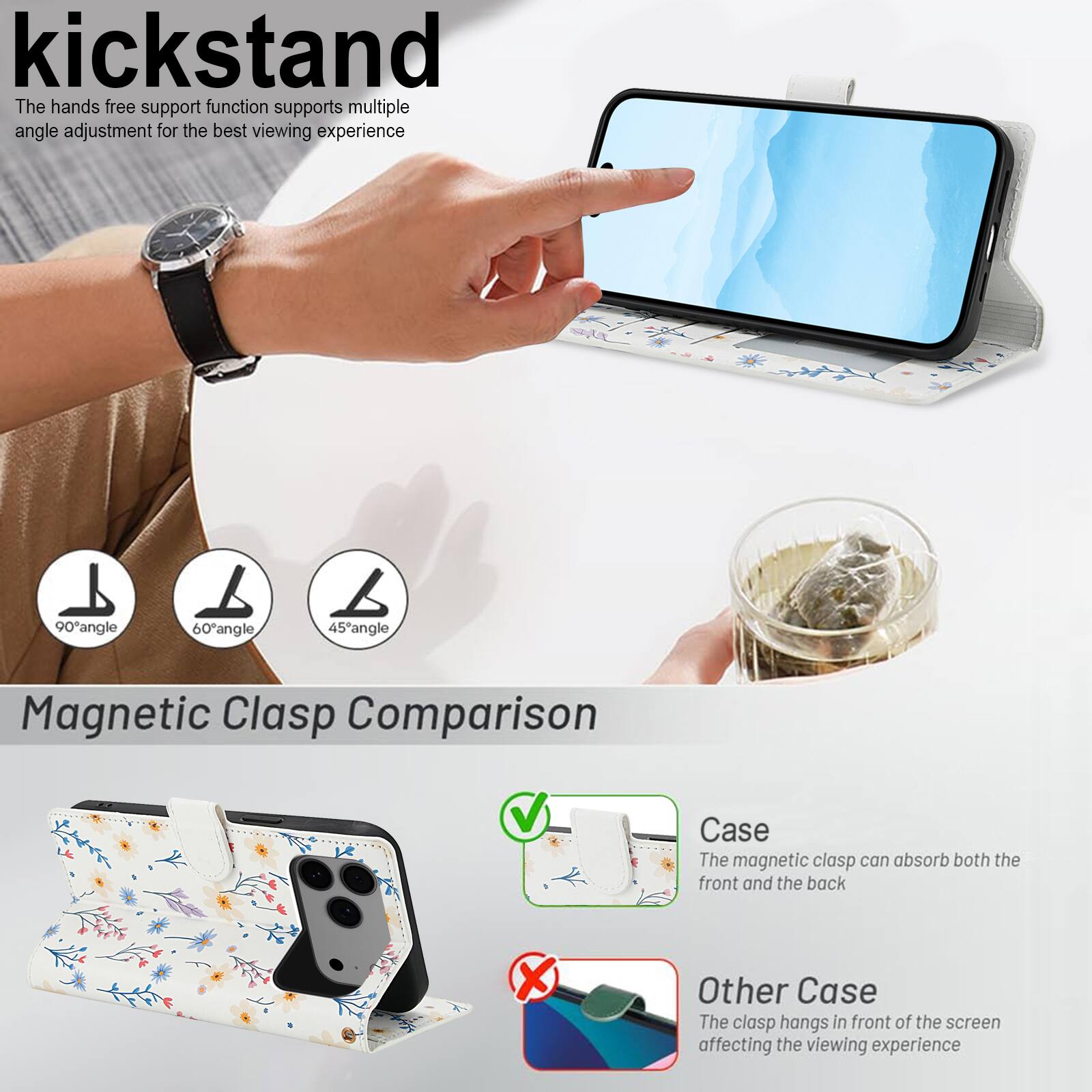 kickstand

The hands free support function supports multiple angle adjustment for the best viewing experience

90° angle
60° angle
45° angle

Magnetic Clasp Comparison

Case
The magnetic clasp can absorb both the front and the back

Other Case
The clasp hangs in front of the screen affecting the viewing experience