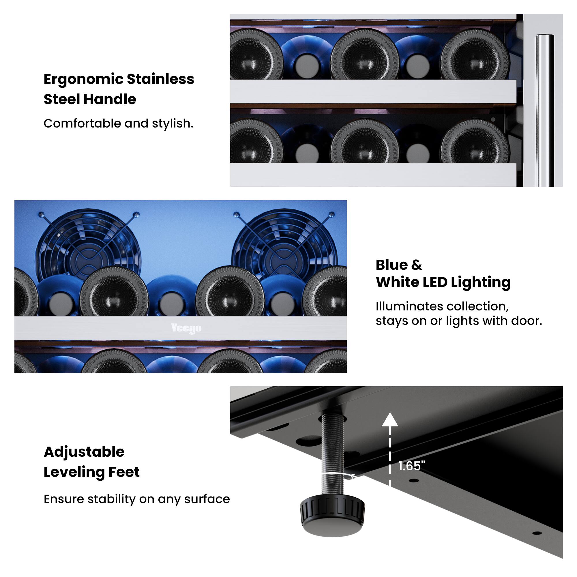 Ergonomic Stainless Steel Handle: Comfortable and stylish.

Voego Blue & White LED Lighting: Illuminates collection, stays on or lights with door.

Adjustable Leveling Feet: Ensure stability on any surface (1.65")