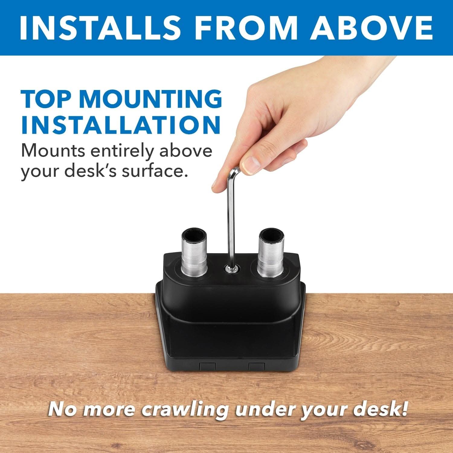 **INSTALLS FROM ABOVE**

**TOP MOUNTING INSTALLATION**  
Mounts entirely above your desk's surface.

No more crawling under your desk!