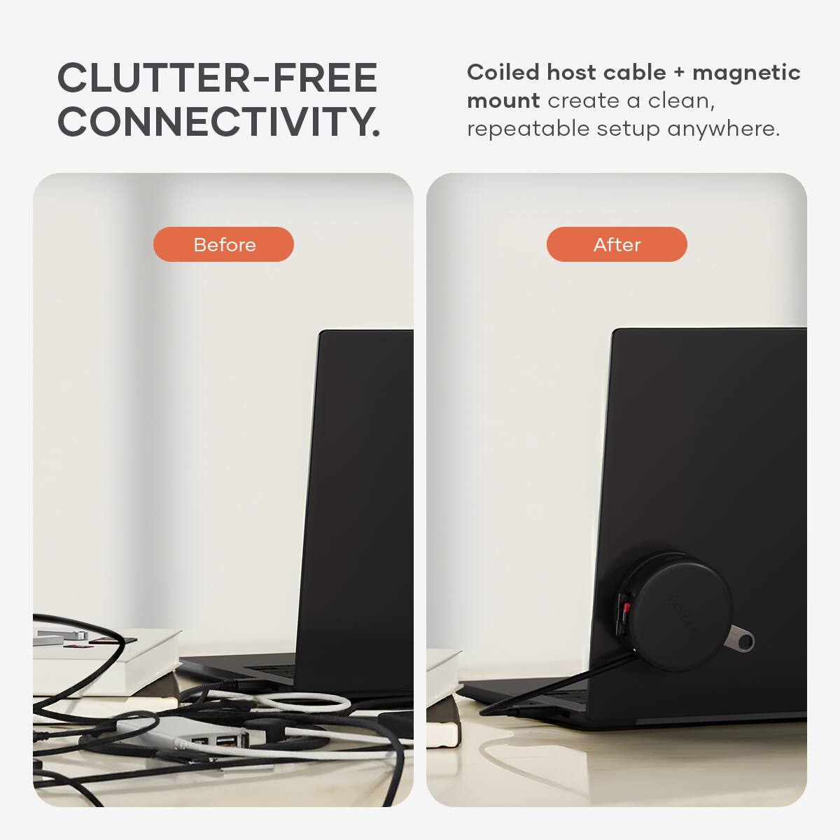 CLUTTER-FREE CONNECTIVITY.  
Coiled host cable + magnetic mount create a clean, repeatable setup anywhere.  
Before After