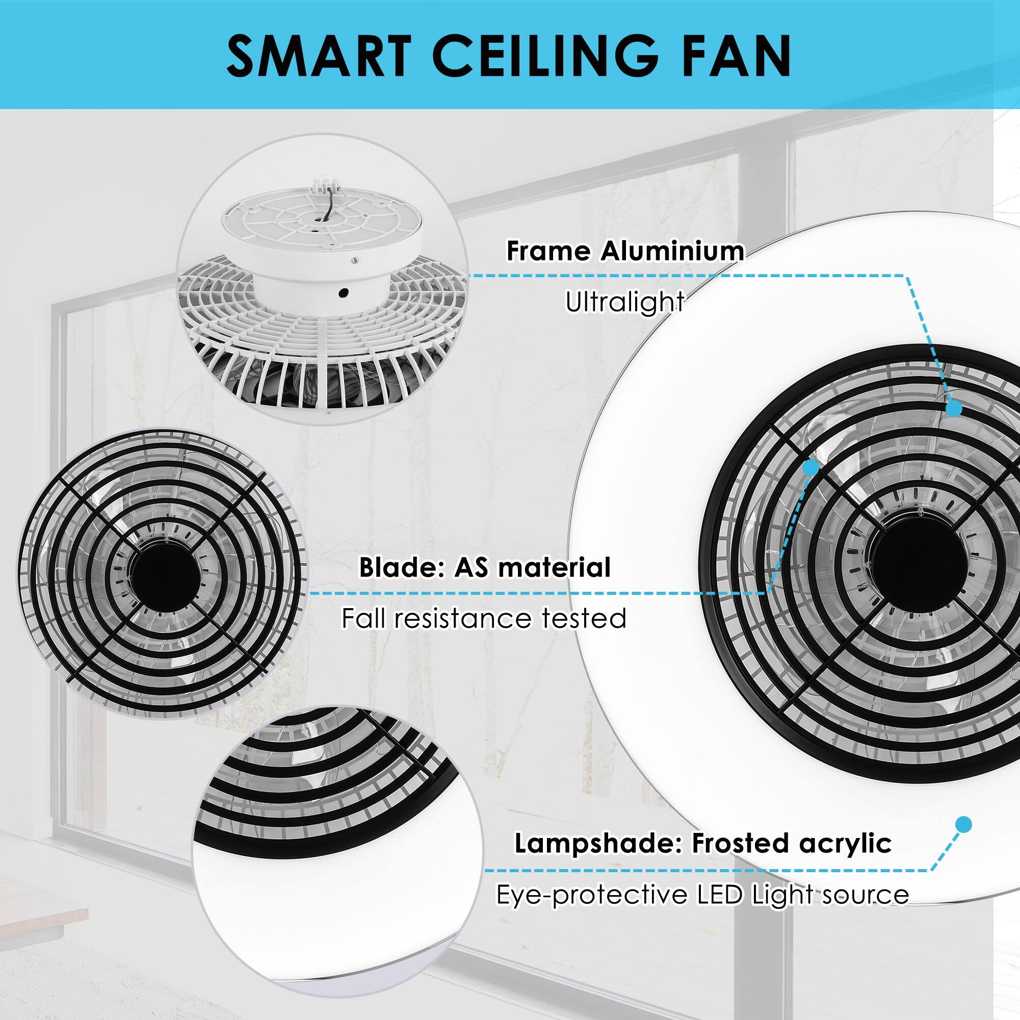 SMART CEILING FAN

Frame: Aluminium Ultralight

Blade: AS material Fall resistance tested

Lampshade: Frosted acrylic Eye-protective LED Light source