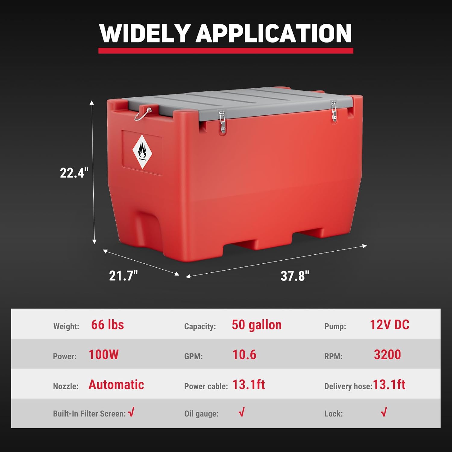 WIDELY APPLICATION

- 22.4"
- 21.7"
- 37.8"

- Weight: 66 lbs
- Capacity: 50 gallon
- Pump: 12V DC
- Power: 100W
- GPM: 10.6
- RPM: 3200
- Nozzle: Automatic
- Power cable: 13.1ft
- Delivery hose: 13.1ft
- Built-In Filter Screen: ✔️
- Oil gauge: ✔️
- Lock: ✔️
