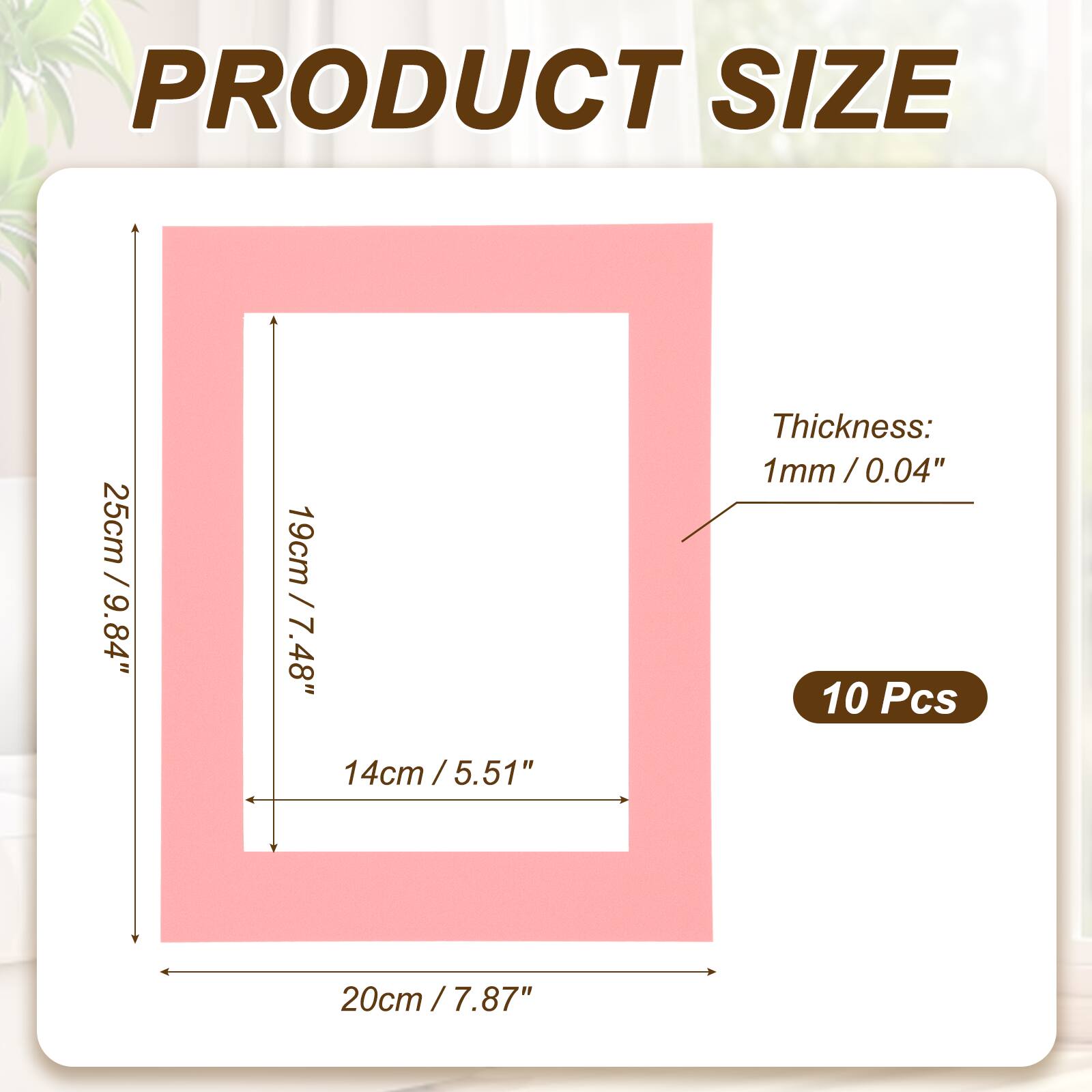 PRODUCT SIZE  
25cm / 9.84"  
19cm / 7.48"  
14cm / 5.51"  
Thickness: 1mm / 0.04"  
10 Pcs  
20cm / 7.87"