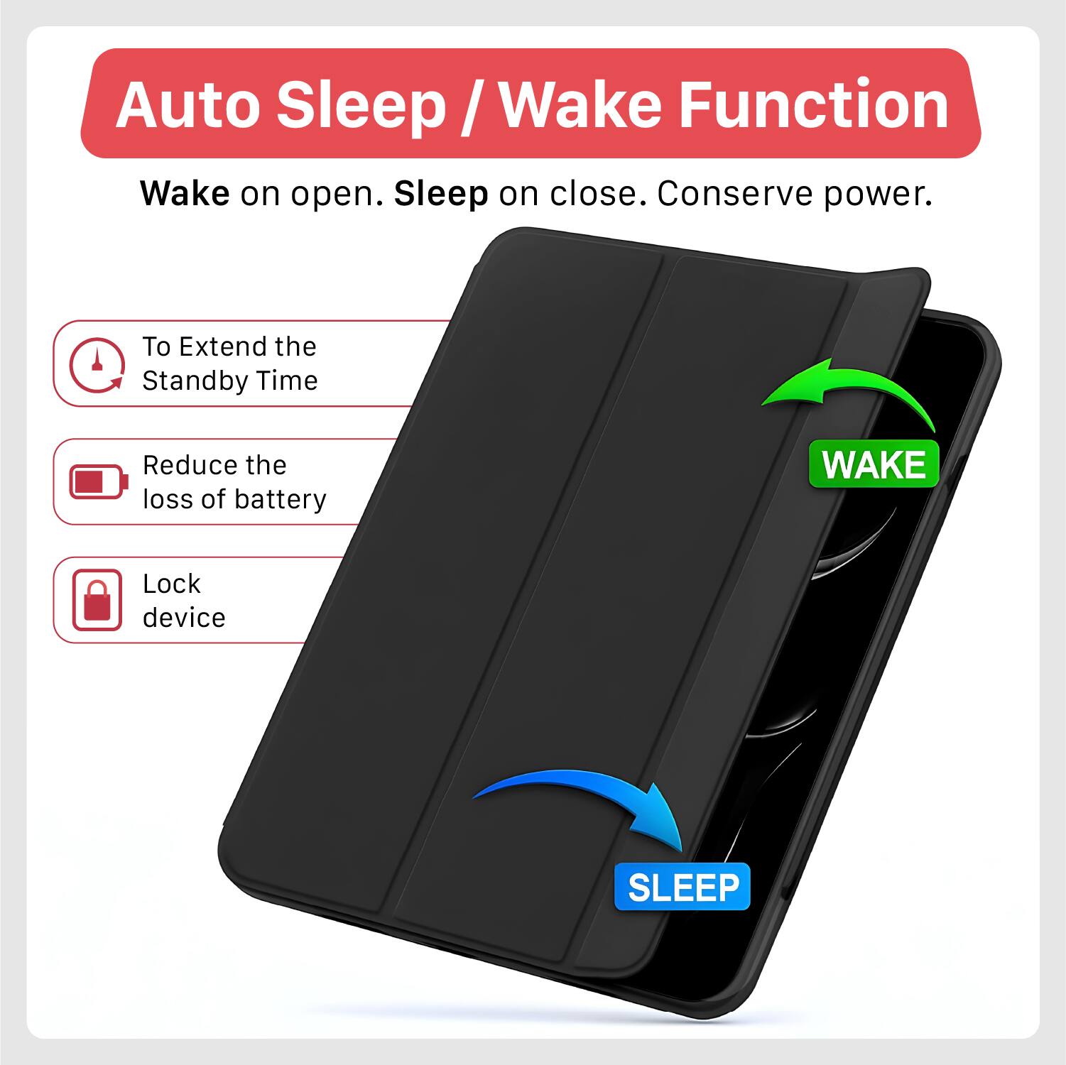 Auto Sleep / Wake Function  
Wake on open. Sleep on close. Conserve power.  

To Extend the Standby Time  
Reduce the loss of battery  
Lock device  

WAKE  
SLEEP