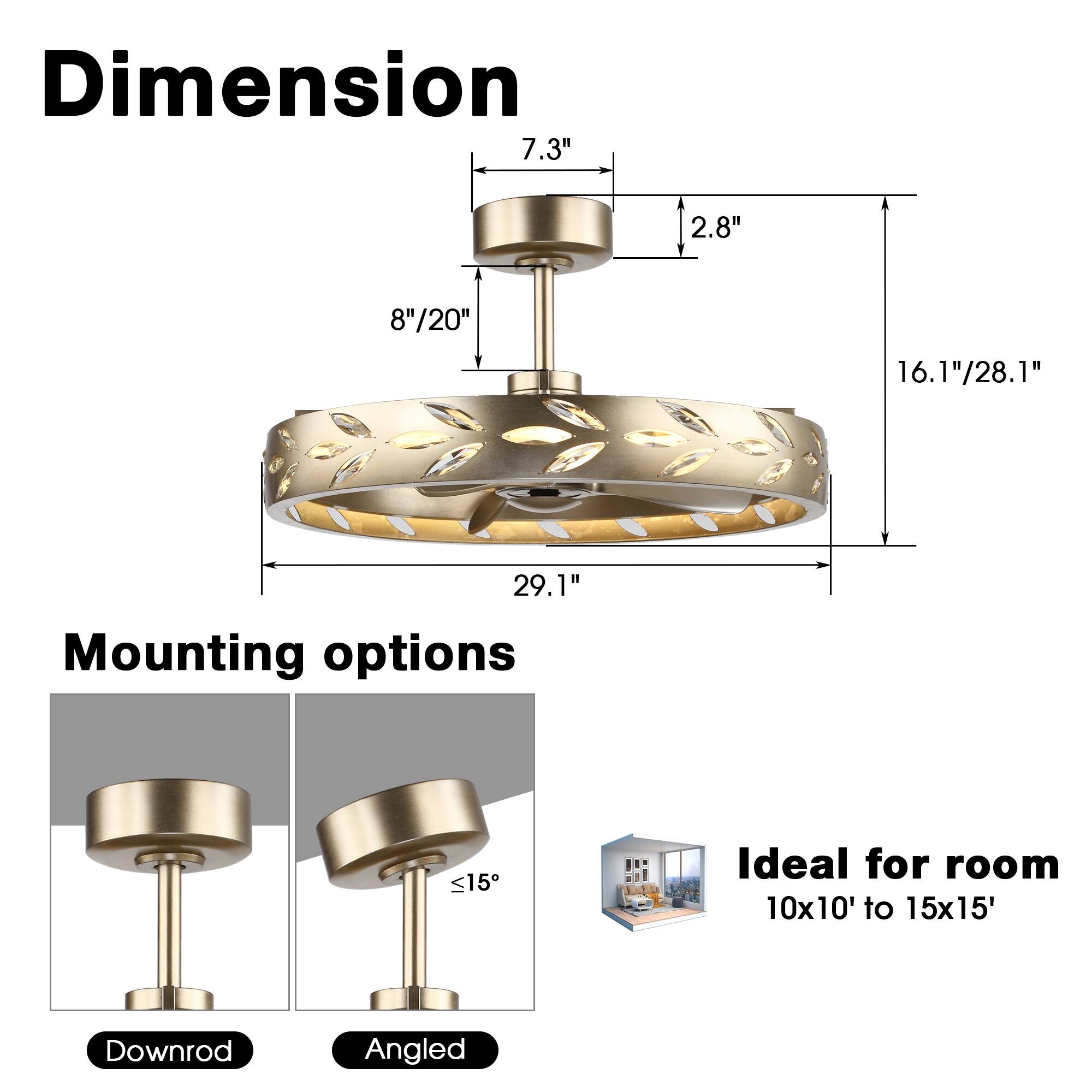 Dimension  
7.3" x 2.8" x 8"/20" x 16.1"/28.1" x 29.1"  

Mounting options  
Downrod  
Angled  

Ideal for room 10x10' to 15x15'
